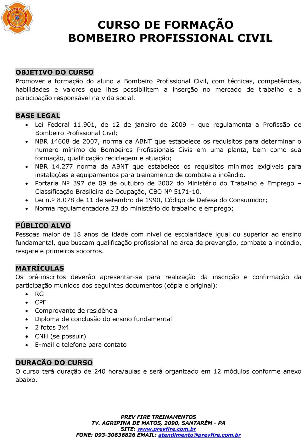 9, de 12 de janeiro de 2009 que regulamenta a Profissão de Bombeiro Profissional Civil; NBR 1608 de 2007, norma da ABNT que estabelece os requisitos para determinar o numero mínimo de Bombeiros