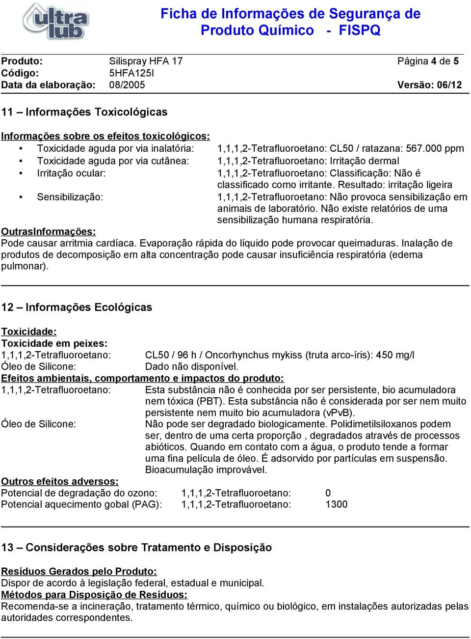 Resultado: irritação ligeira Sensibilização: 1,1,1,2-Tetrafluoroetano: Não provoca sensibilização em animais de laboratório. Não existe relatórios de uma sensibilização humana respiratória.