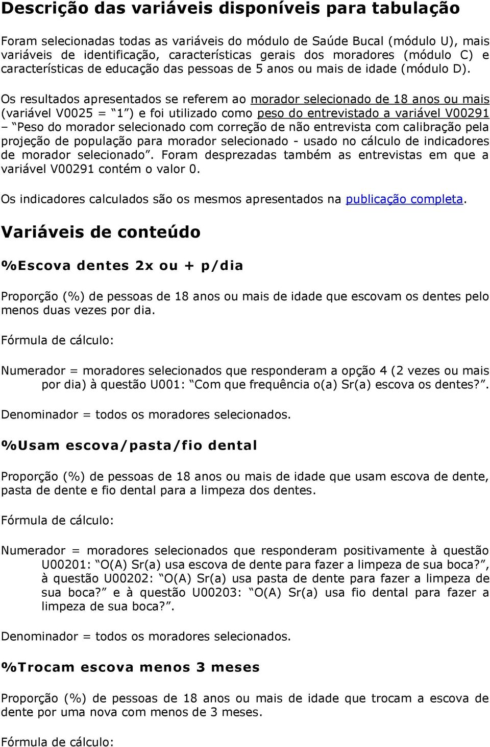 Os resultados apresentados se referem ao morador selecionado de 18 anos ou mais (variável V0025 = 1 ) e foi utilizado como peso do entrevistado a variável V00291 Peso do morador selecionado com