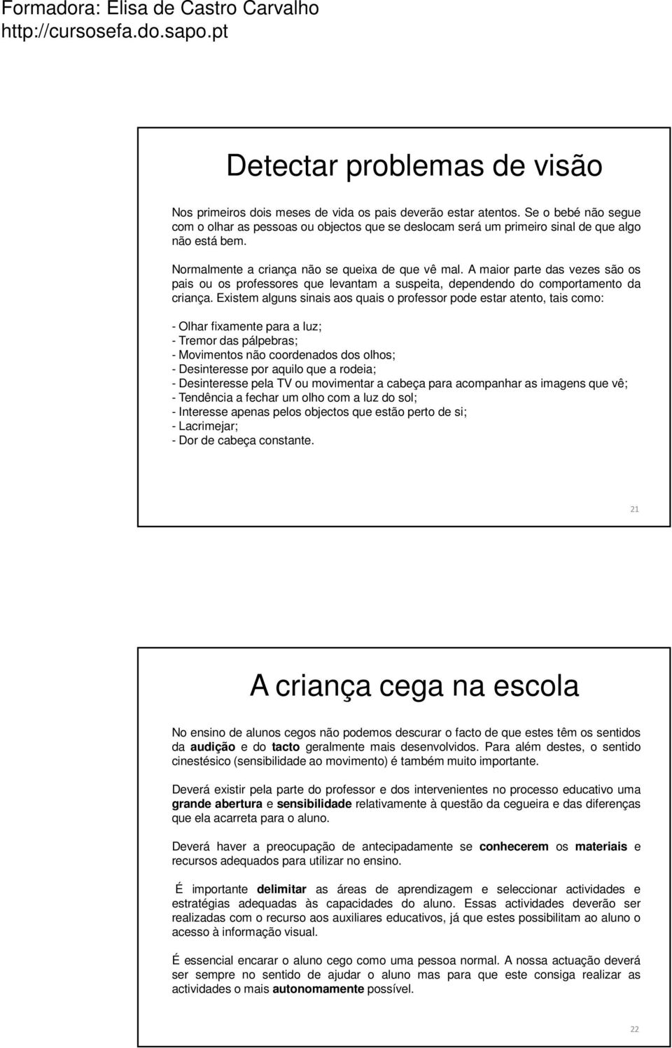 A maior parte das vezes são os pais ou os professores que levantam a suspeita, dependendo do comportamento da criança.