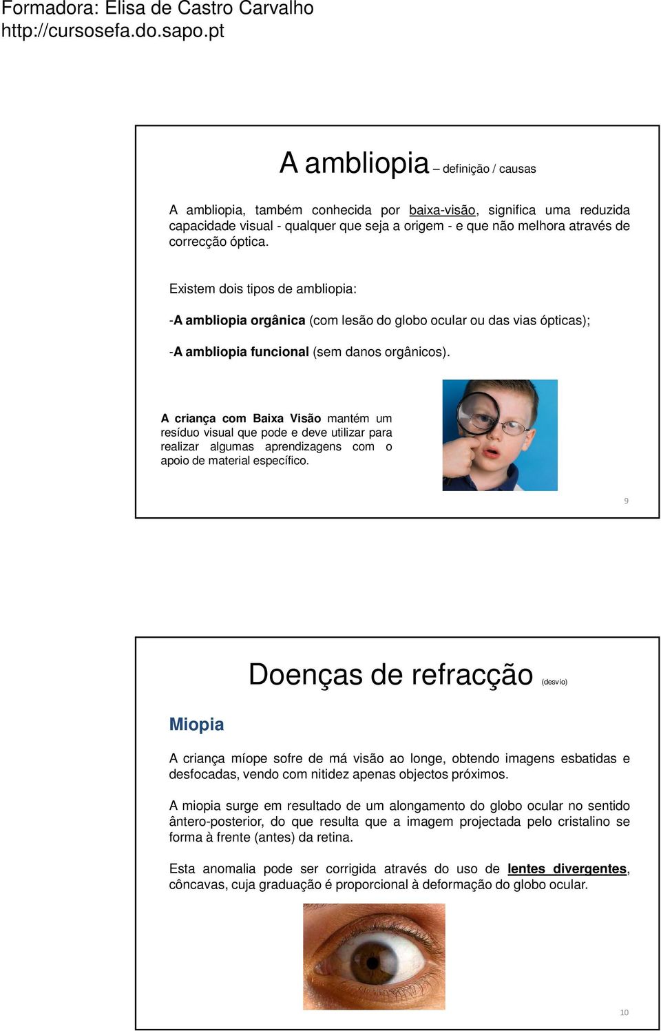 A criança com Baixa Visão mantém um resíduo visual que pode e deve utilizar para realizar algumas aprendizagens com o apoio de material específico.