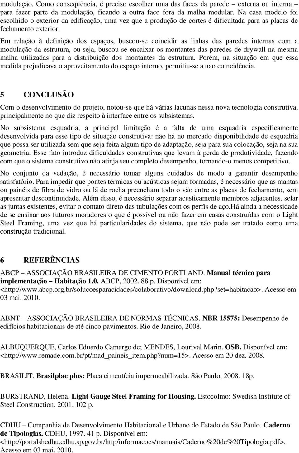 Em relação à definição dos espaços, buscou-se coincidir as linhas das paredes internas com a modulação da estrutura, ou seja, buscou-se encaixar os montantes das paredes de drywall na mesma malha