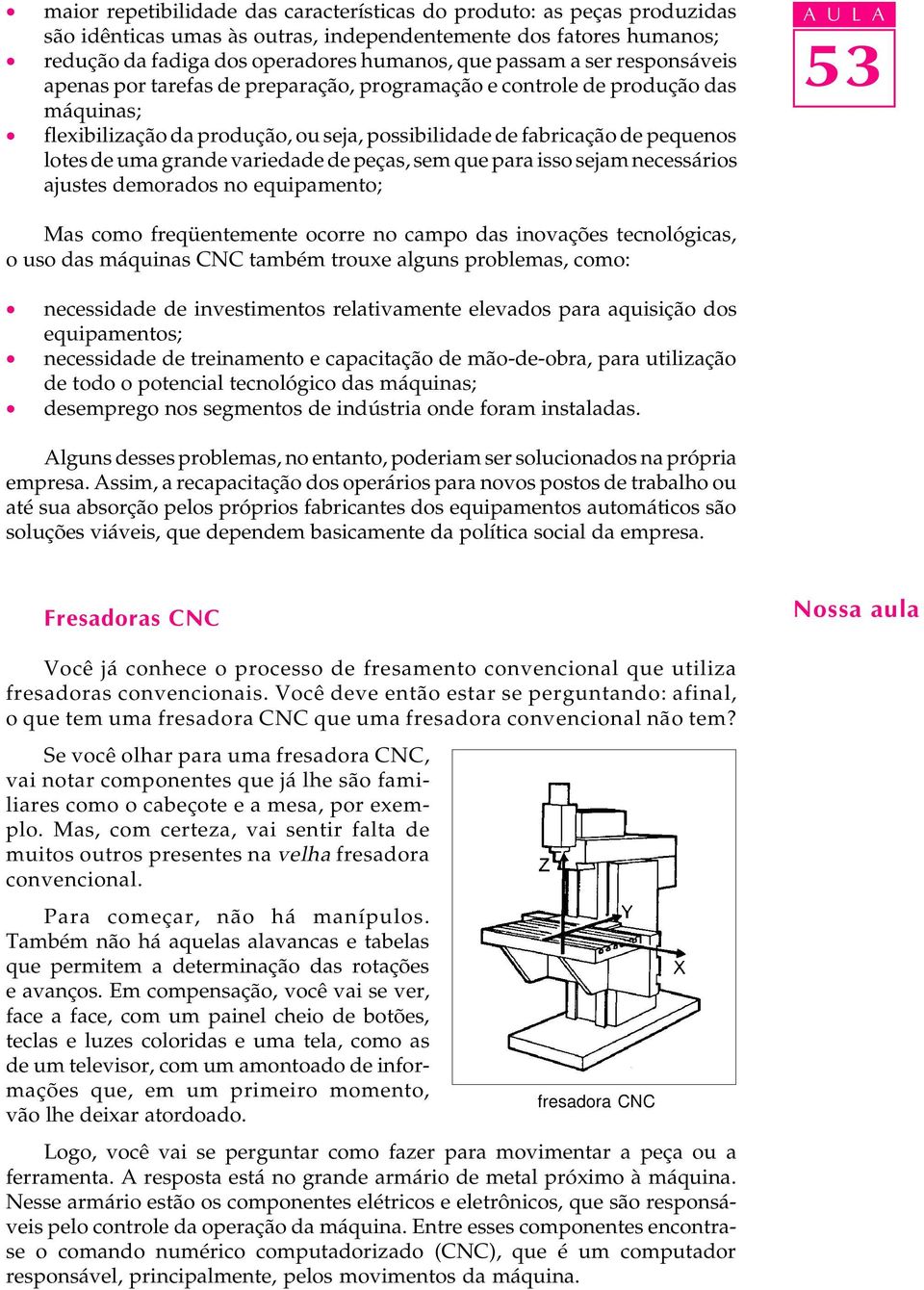 variedade de peças, sem que para isso sejam necessários ajustes demorados no equipamento; A U L A Mas como freqüentemente ocorre no campo das inovações tecnológicas, o uso das máquinas CNC também