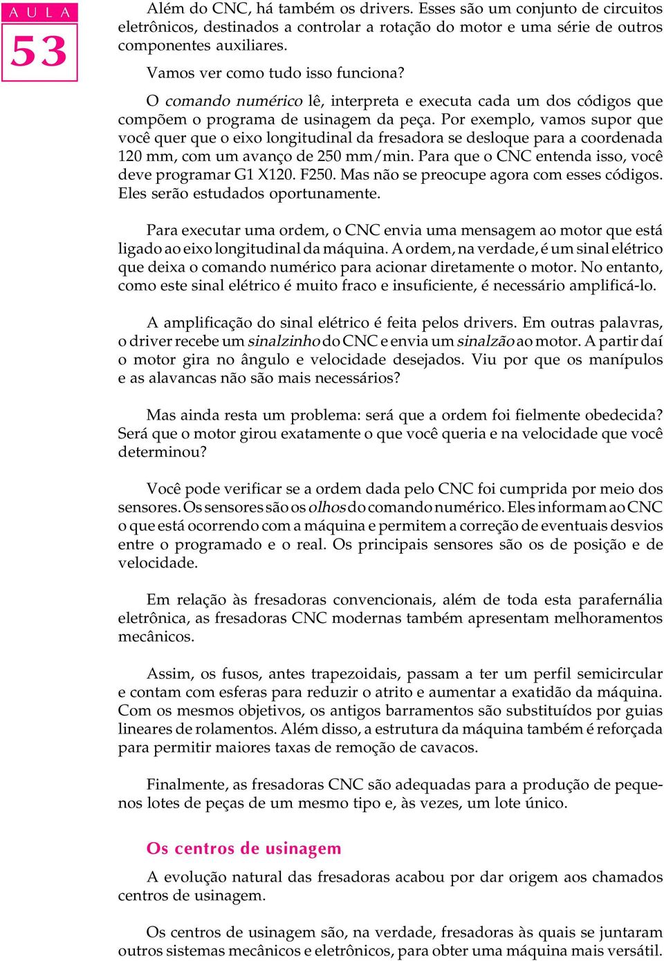 Por exemplo, vamos supor que você quer que o eixo longitudinal da fresadora se desloque para a coordenada 120 mm, com um avanço de 250 mm/min. Para que o CNC entenda isso, você deve programar G1 X120.