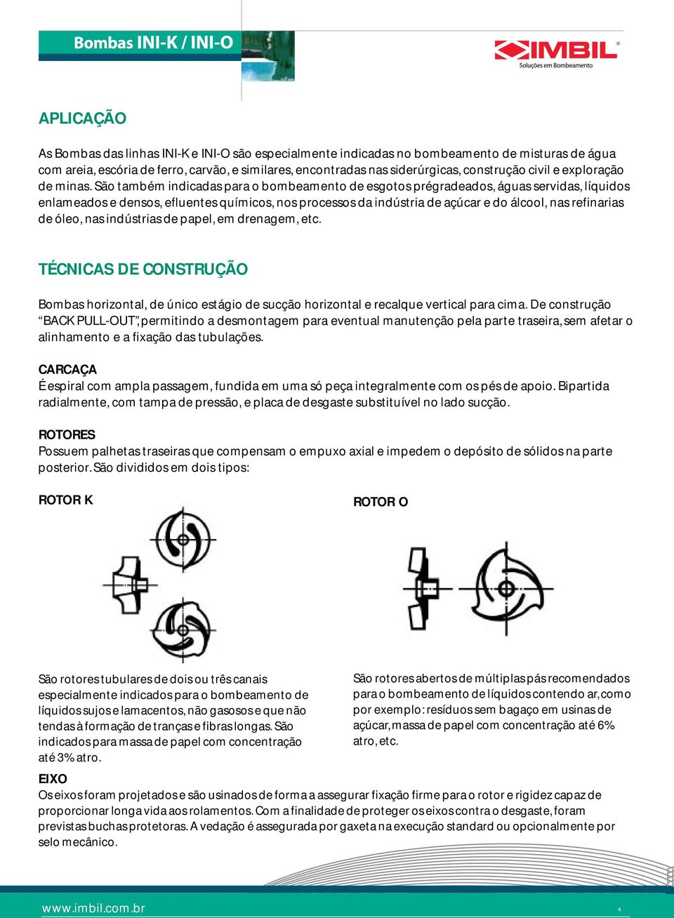 São também indicadas para o bombeamento de esgotos prégradeados, águas servidas, líquidos enlameados e densos, efluentes químicos, nos processos da indústria de açúcar e do álcool, nas refinarias de