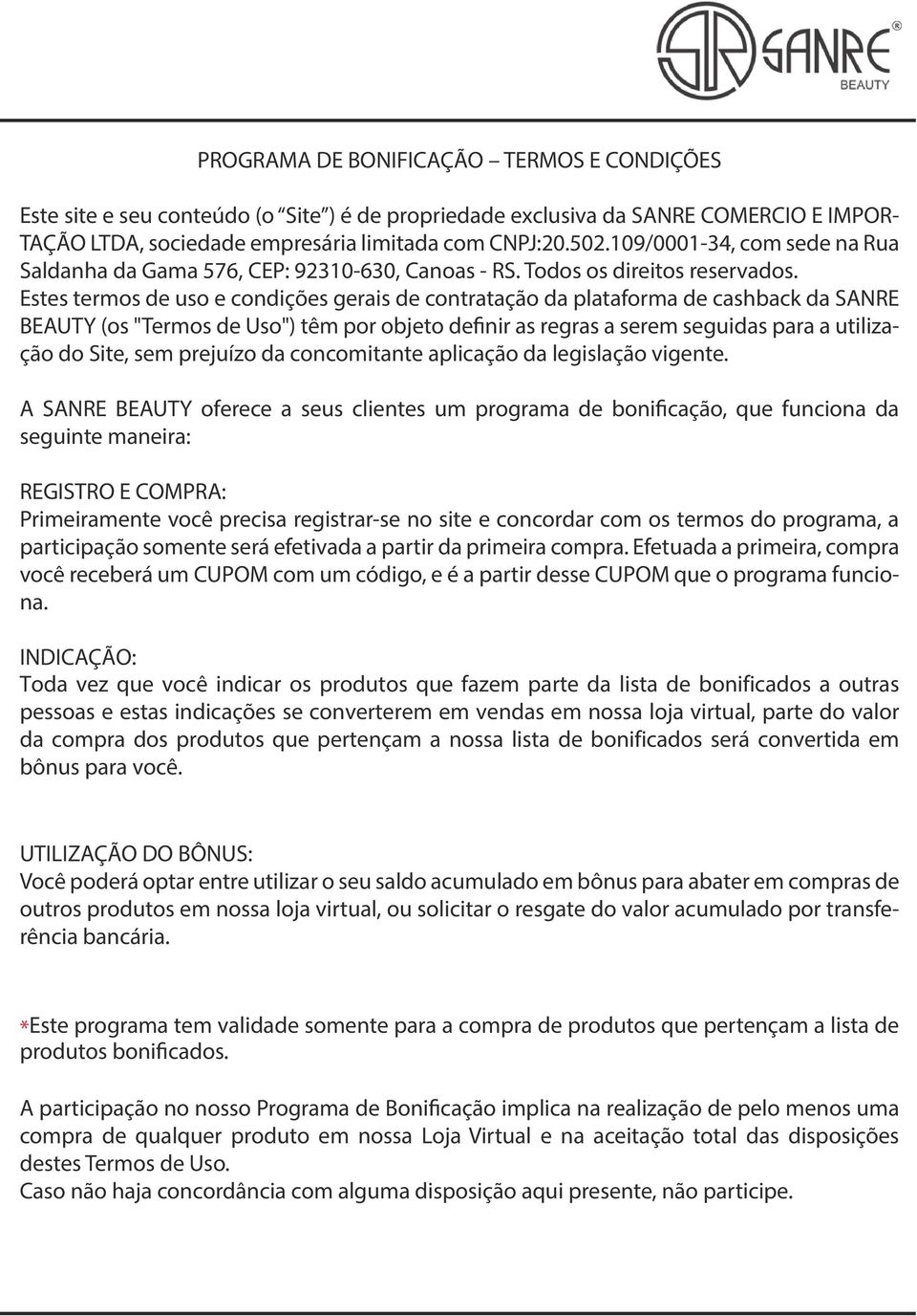 Estes termos de uso e condições gerais de contratação da plataforma de cashback da SANRE BEAUTY (os "Termos de Uso") têm por objeto definir as regras a serem seguidas para a utilização do Site, sem