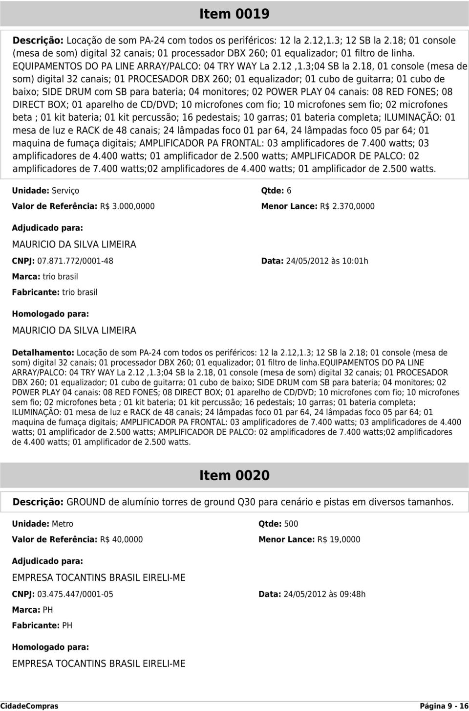 18, 01 console (mesa de som) digital 32 canais; 01 PROCESADOR DBX 260; 01 equalizador; 01 cubo de guitarra; 01 cubo de baixo; SIDE DRUM com SB para bateria; 04 monitores; 02 POWER PLAY 04 canais: 08