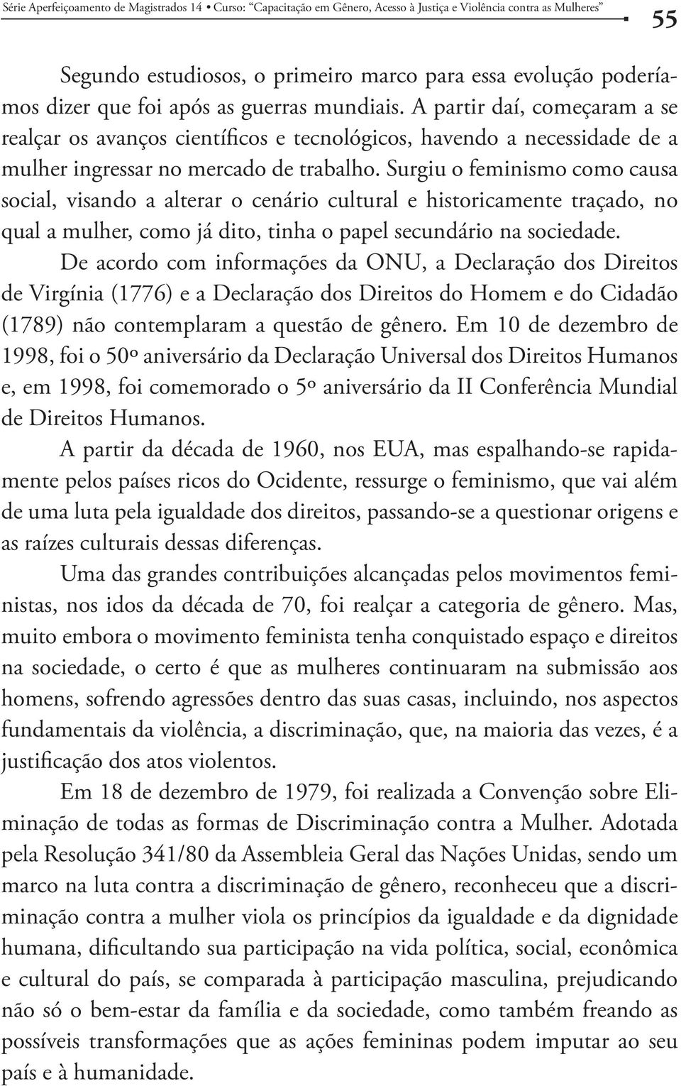 Surgiu o feminismo como causa social, visando a alterar o cenário cultural e historicamente traçado, no qual a mulher, como já dito, tinha o papel secundário na sociedade.