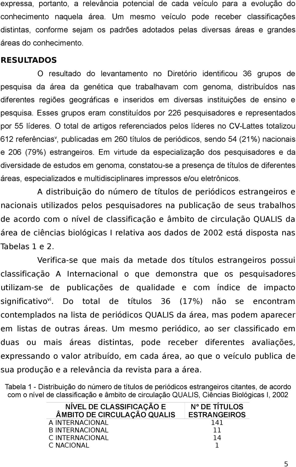 RESULTADOS O resultado do levantamento no Diretório identificou 36 grupos de pesquisa da área da genética que trabalhavam com genoma, distribuídos nas diferentes regiões geográficas e inseridos em