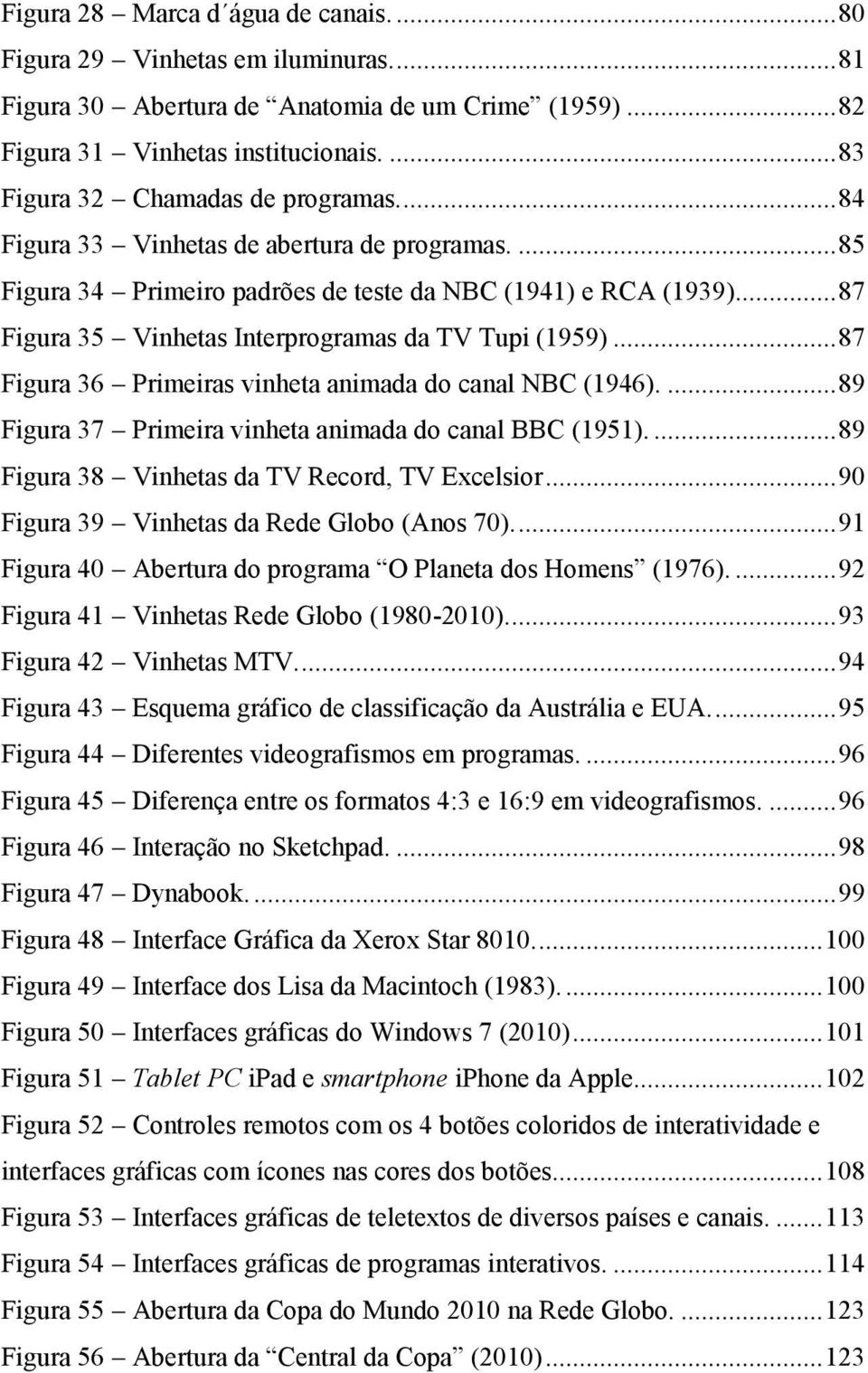 .. 87 Figura 35 Vinhetas Interprogramas da TV Tupi (1959)... 87 Figura 36 Primeiras vinheta animada do canal NBC (1946).... 89 Figura 37 Primeira vinheta animada do canal BBC (1951).