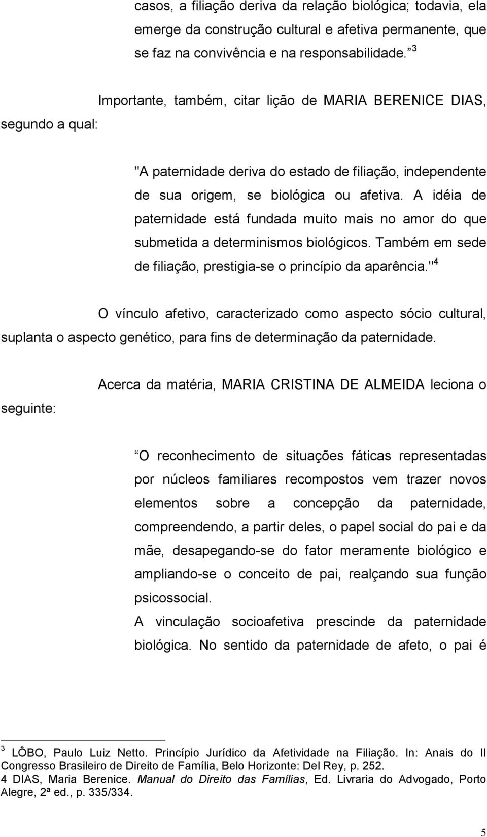 A idéia de paternidade está fundada muito mais no amor do que submetida a determinismos biológicos. Também em sede de filiação, prestigia-se o princípio da aparência.