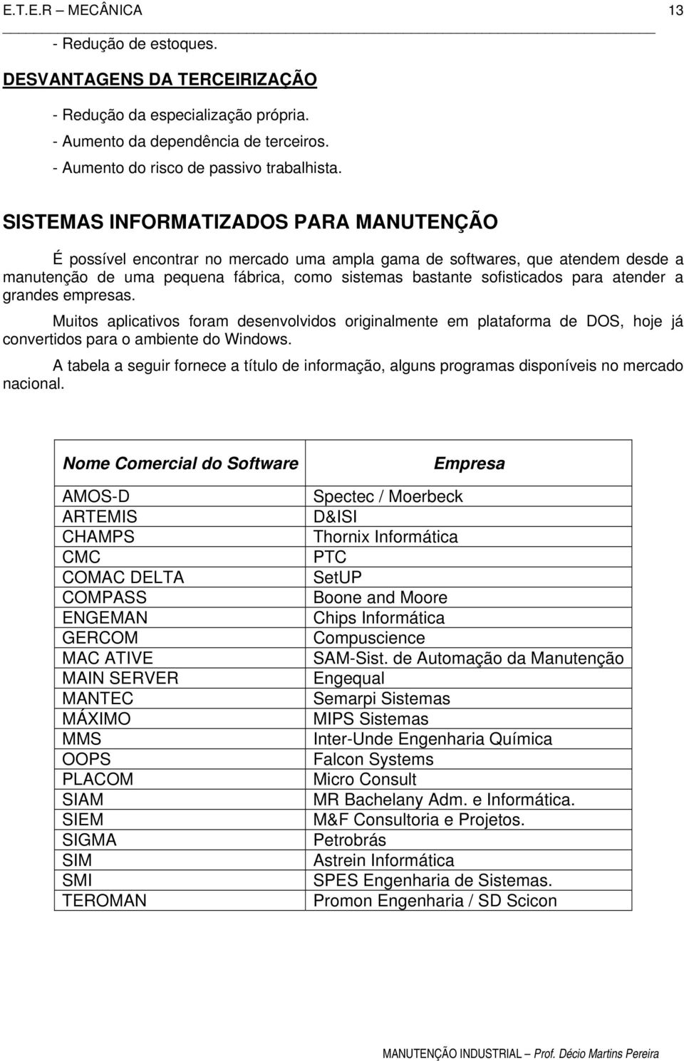 atender a grandes empresas. Muitos aplicativos foram desenvolvidos originalmente em plataforma de DOS, hoje já convertidos para o ambiente do Windows.