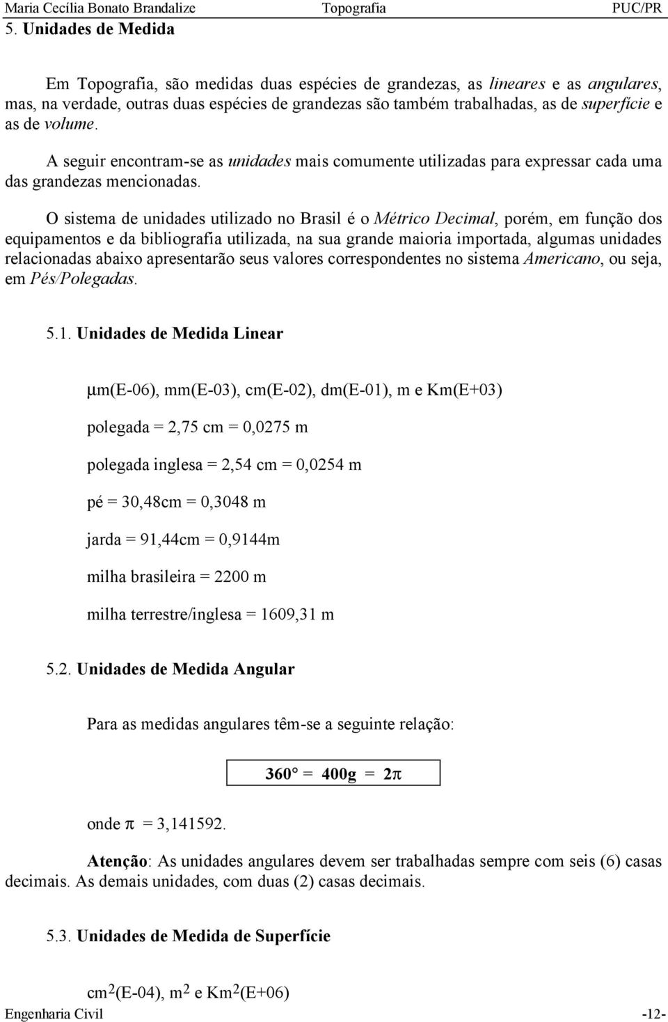 O sistema de unidades utilizado no Brasil é o Métrico Decimal, porém, em função dos equipamentos e da bibliografia utilizada, na sua grande maioria importada, algumas unidades relacionadas abaixo