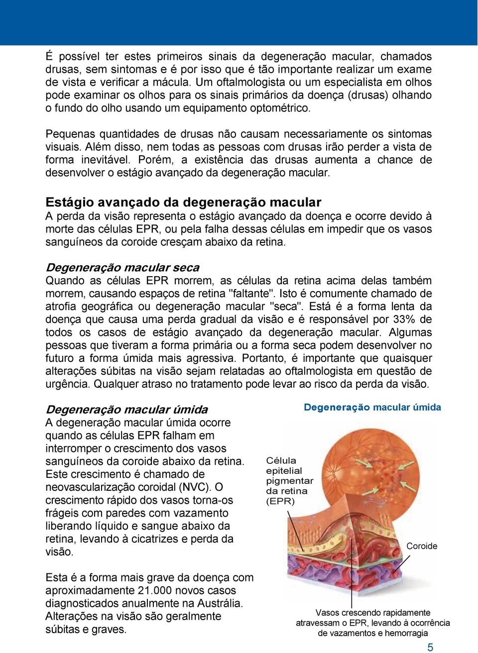 Pequenas quantidades de drusas não causam necessariamente os sintomas visuais. Além disso, nem todas as pessoas com drusas irão perder a vista de forma inevitável.