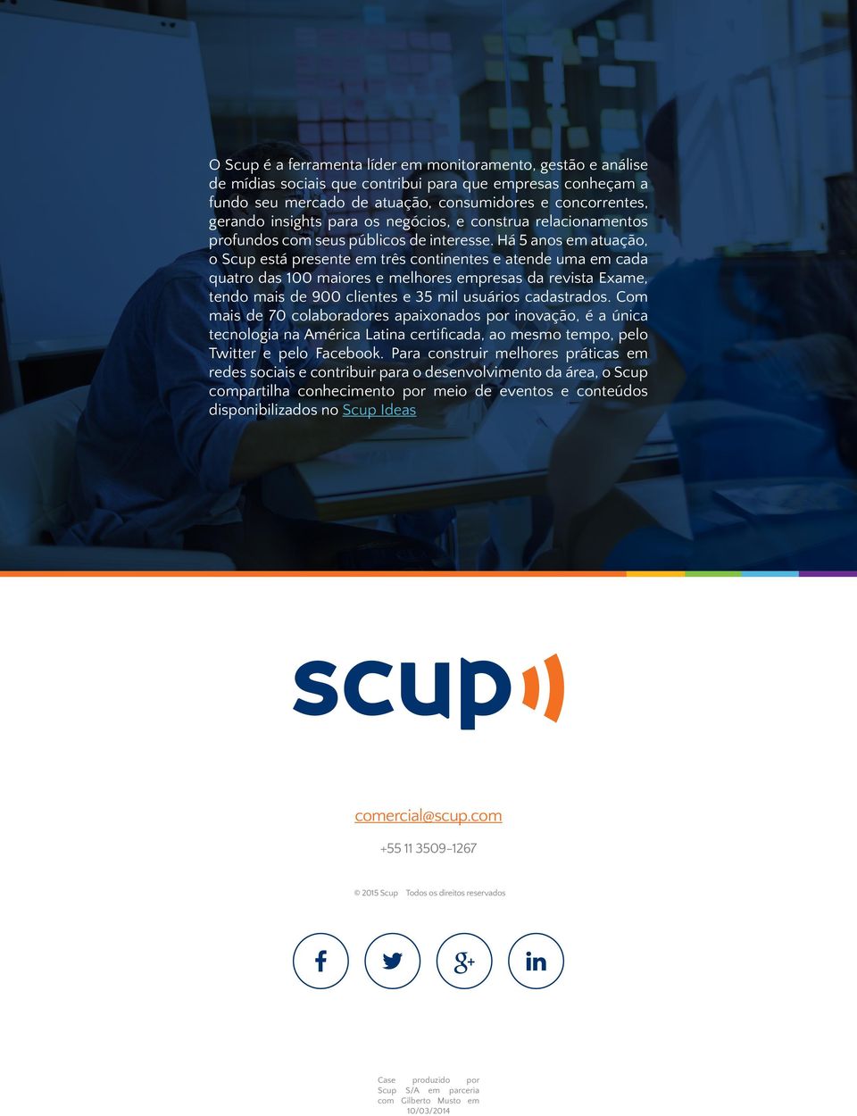 Há 5 anos em atuação, o Scup está presente em três continentes e atende uma em cada quatro das 100 maiores e melhores empresas da revista Exame, tendo mais de 900 clientes e 35 mil usuários