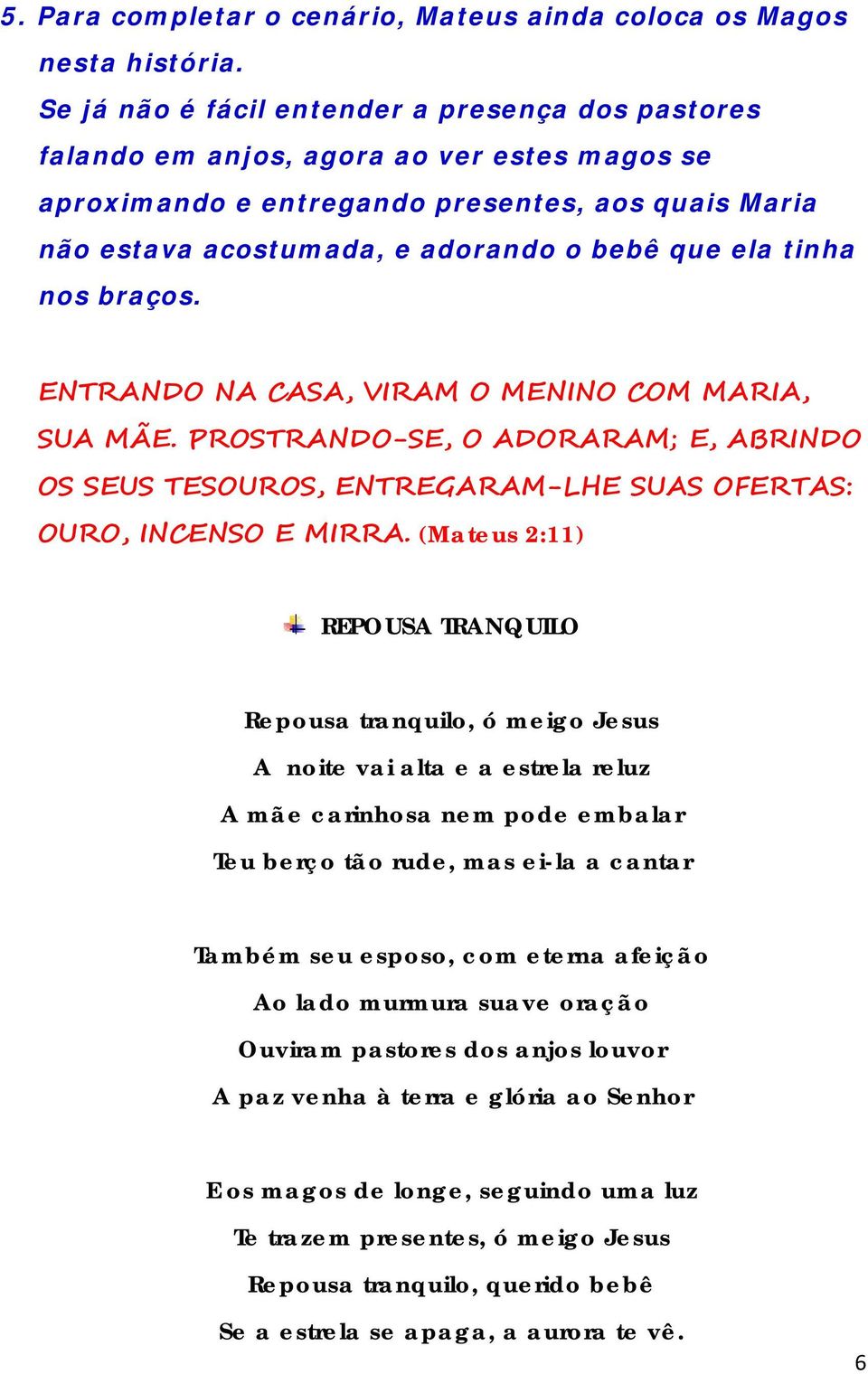 tinha nos braços. ENTRANDO NA CASA, VIRAM O MENINO COM MARIA, SUA MÃE. PROSTRANDO-SE, O ADORARAM; E, ABRINDO OS SEUS TESOUROS, ENTREGARAM-LHE SUAS OFERTAS: OURO, INCENSO E MIRRA.