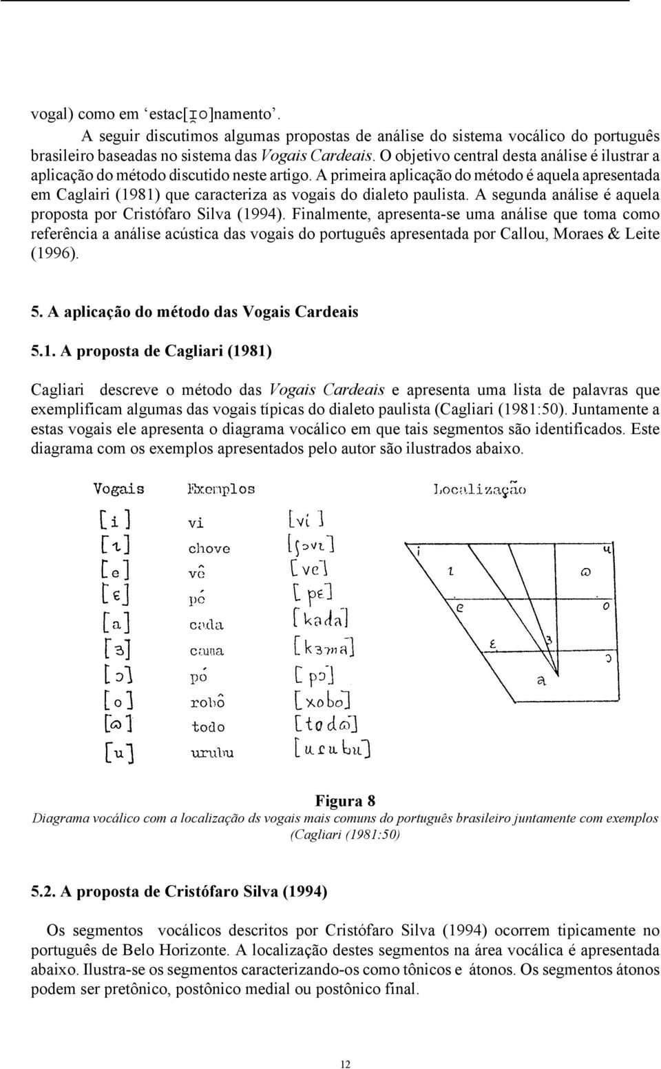 A primeira aplicação do método é aquela apresentada em Caglairi (1981) que caracteriza as vogais do dialeto paulista. A segunda análise é aquela proposta por Cristófaro Silva (1994).