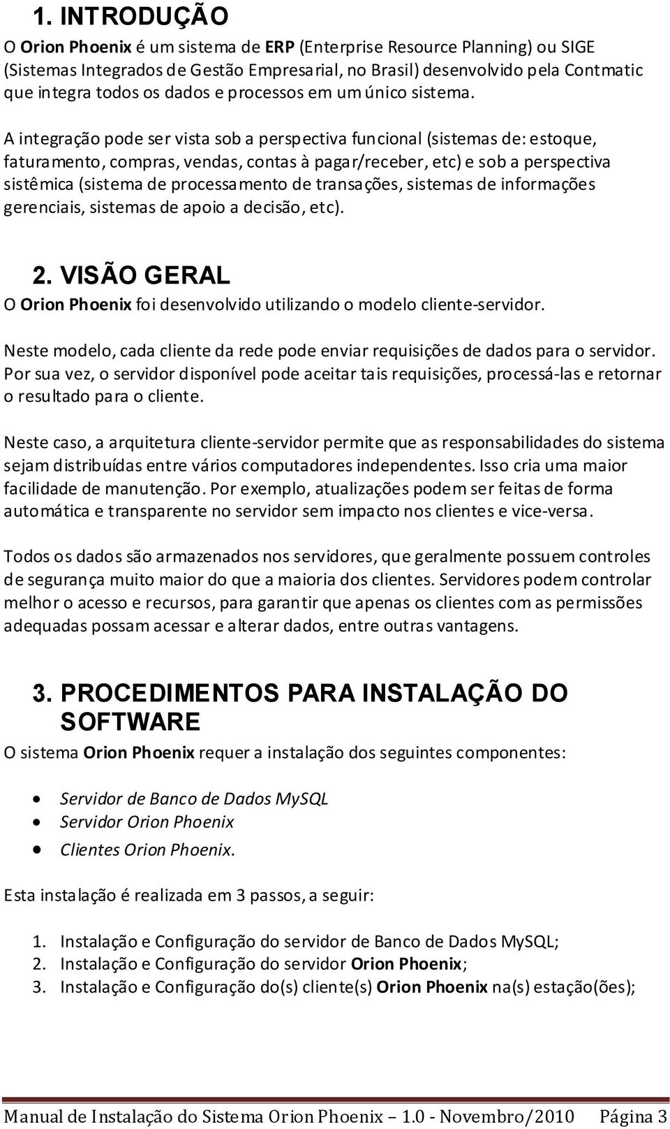 A integração pode ser vista sob a perspectiva funcional (sistemas de: estoque, faturamento, compras, vendas, contas à pagar/receber, etc) e sob a perspectiva sistêmica (sistema de processamento de