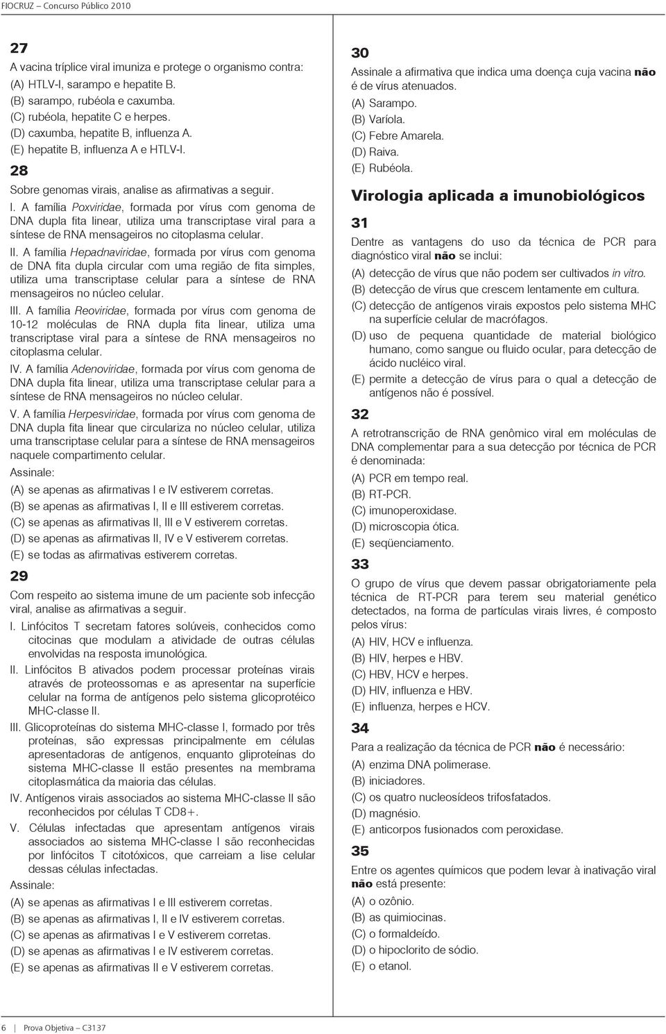 A família Poxviridae, formada por vírus com genoma de DNA dupla fita linear, utiliza uma transcriptase viral para a síntese de RNA mensageiros no citoplasma celular. II.