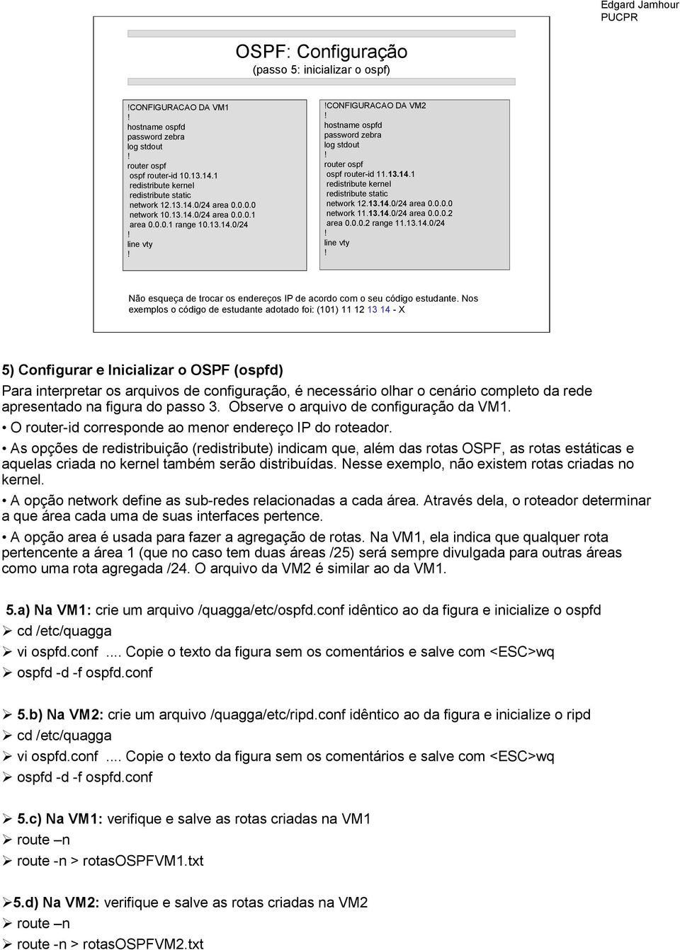 13.14.0/24 area 0.0.0.0 network 11.13.14.0/24 area 0.0.0.2 area 0.0.0.2 range 11.13.14.0/24 line vty Não esqueça de trocar os endereços IP de acordo com o seu código estudante.