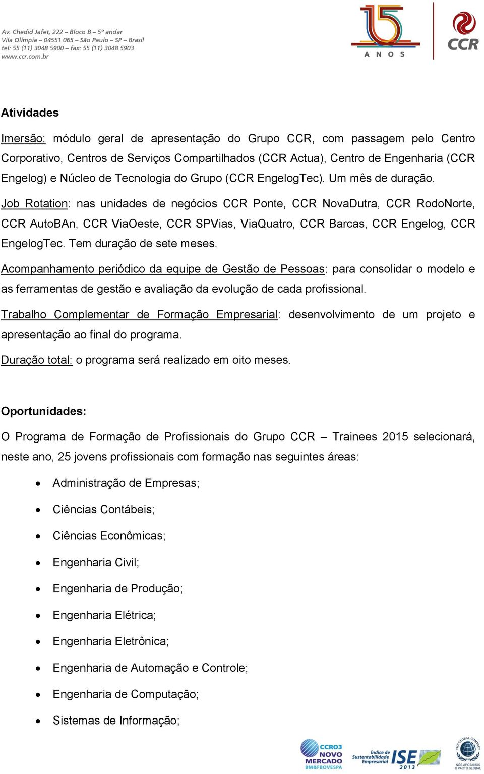 Job Rotation: nas unidades de negócios CCR Ponte, CCR NovaDutra, CCR RodoNorte, CCR AutoBAn, CCR ViaOeste, CCR SPVias, ViaQuatro, CCR Barcas, CCR Engelog, CCR EngelogTec. Tem duração de sete meses.