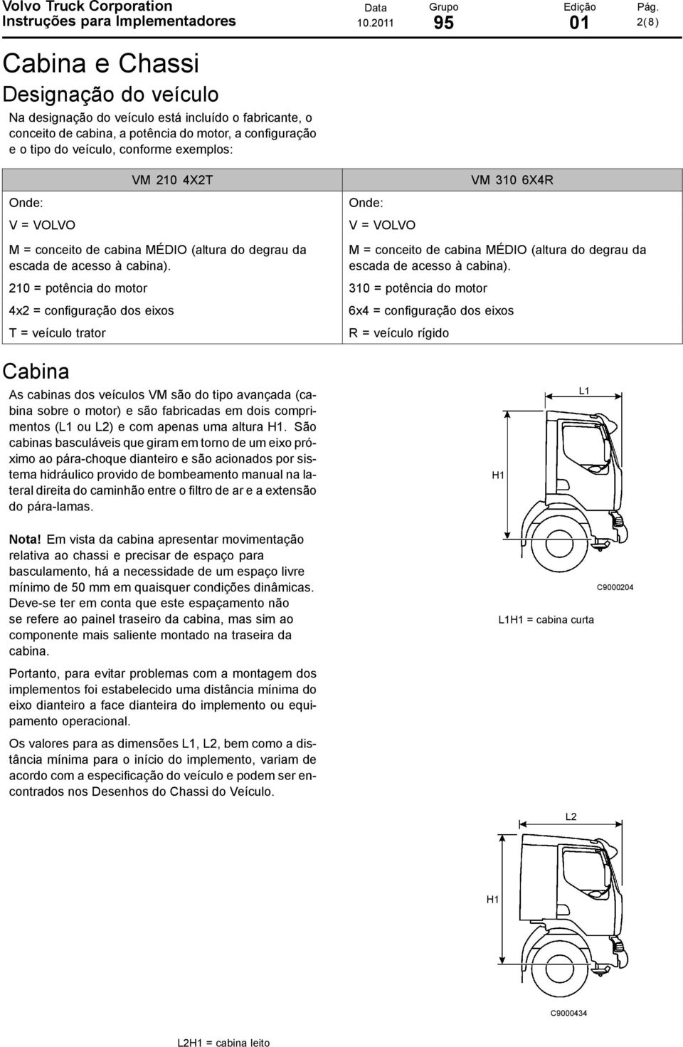 exemplos: VM 210 4X2T VM 310 6X4R Onde: V = VOLVO Onde: V = VOLVO M = conceito de cabina MÉDIO (altura do degrau da escada de acesso à cabina).