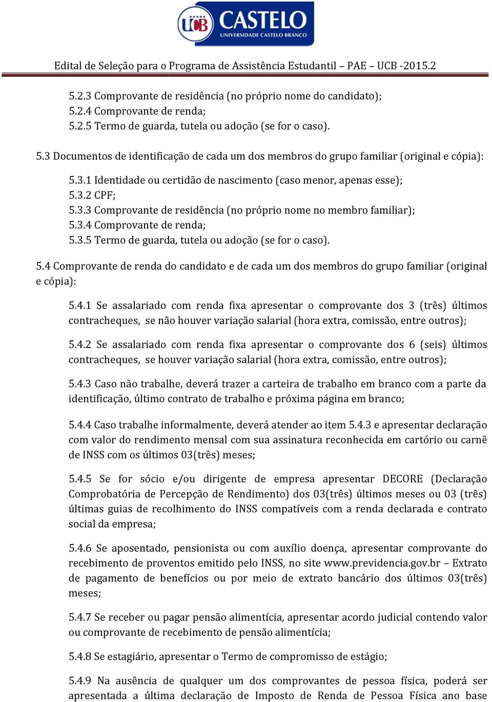 5.4 Comprovante de renda do candidato e de cada um dos membros do grupo familiar (original e cópia): 5.4.1 Se assalariado com renda fixa apresentar o comprovante dos 3 (três) últimos contracheques, se não houver variação salarial (hora extra, comissão, entre outros); 5.