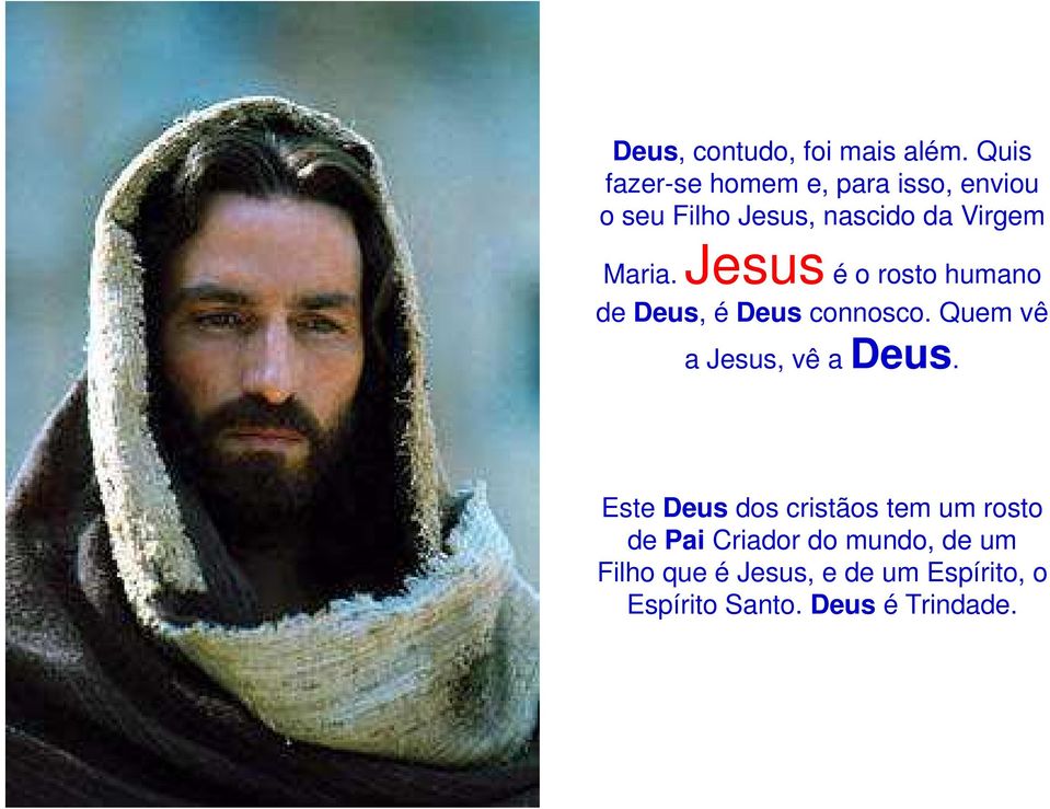 Maria. Jesus é o rosto humano de Deus, é Deus connosco. Quem vê a Jesus, vê a Deus.