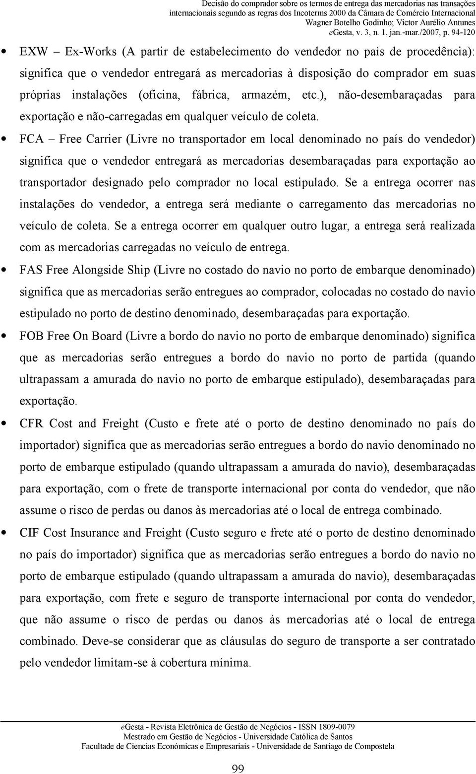 FCA Free Carrier (Livre no transportador em local denominado no país do vendedor) significa que o vendedor entregará as mercadorias desembaraçadas para exportação ao transportador designado pelo