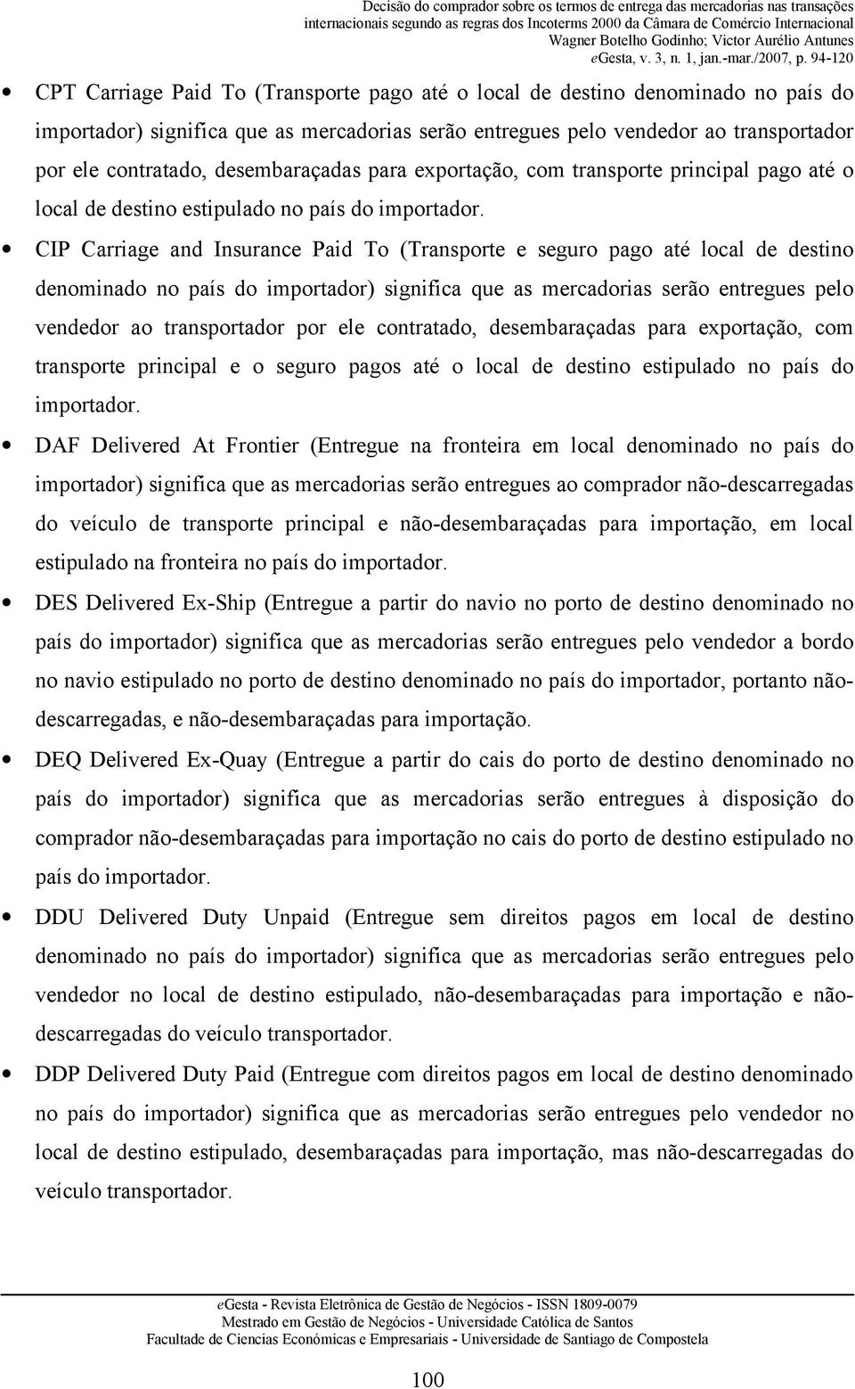 CIP Carriage and Insurance Paid To (Transporte e seguro pago até local de destino denominado no país do importador) significa que as mercadorias serão entregues pelo vendedor ao transportador por ele