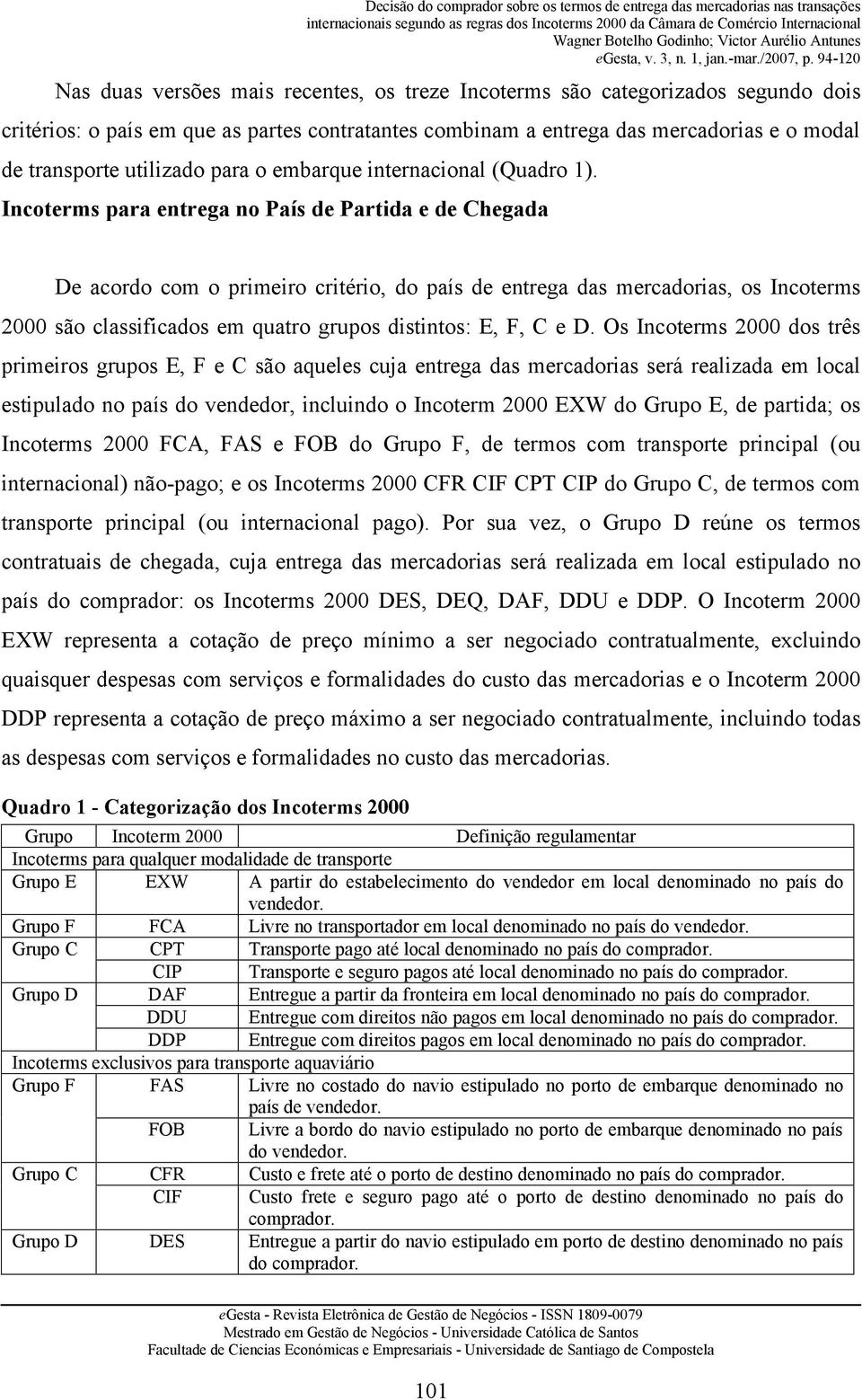 Incoterms para entrega no País de Partida e de Chegada De acordo com o primeiro critério, do país de entrega das mercadorias, os Incoterms 2000 são classificados em quatro grupos distintos: E, F, C e