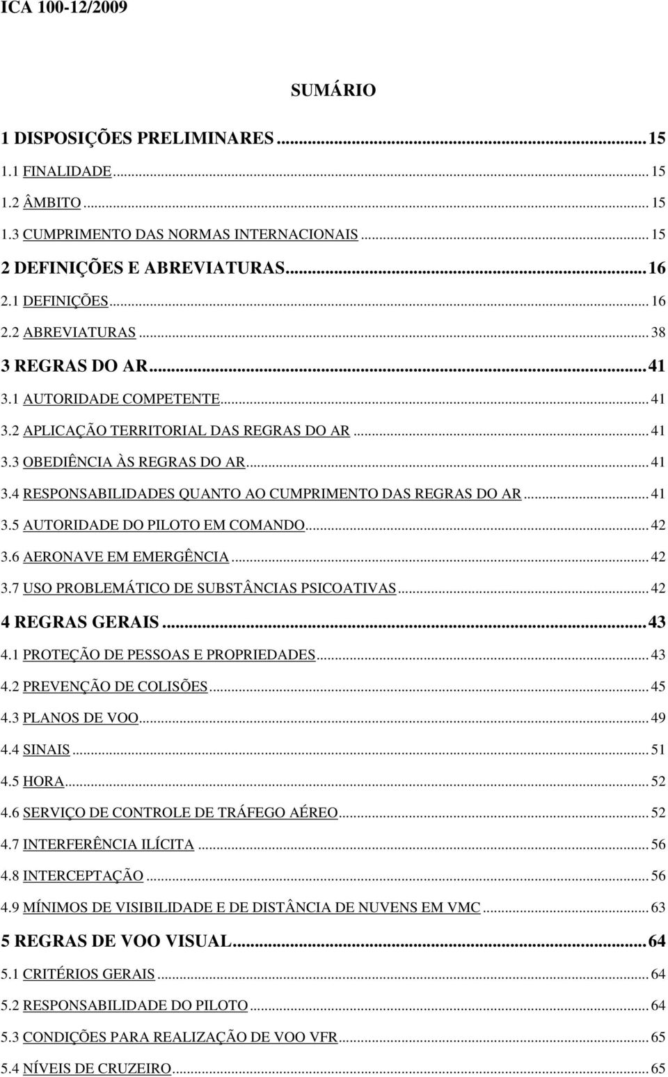 .. 41 3.5 AUTORIDADE DO PILOTO EM COMANDO... 42 3.6 AERONAVE EM EMERGÊNCIA... 42 3.7 USO PROBLEMÁTICO DE SUBSTÂNCIAS PSICOATIVAS... 42 4 REGRAS GERAIS...43 4.1 PROTEÇÃO DE PESSOAS E PROPRIEDADES.