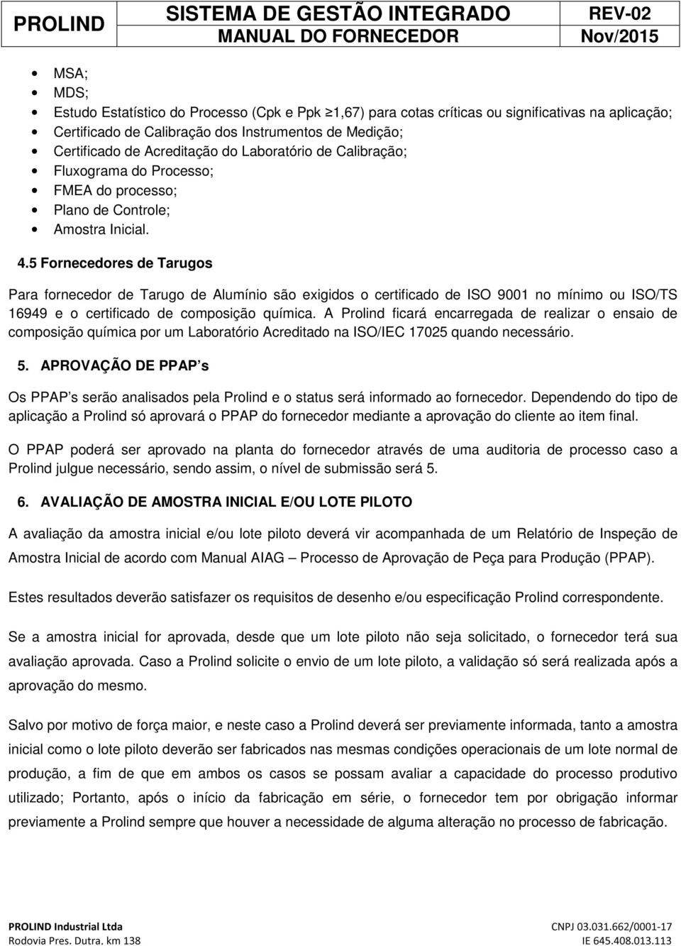 5 Fornecedores de Tarugos Para fornecedor de Tarugo de Alumínio são exigidos o certificado de ISO 9001 no mínimo ou ISO/TS 16949 e o certificado de composição química.