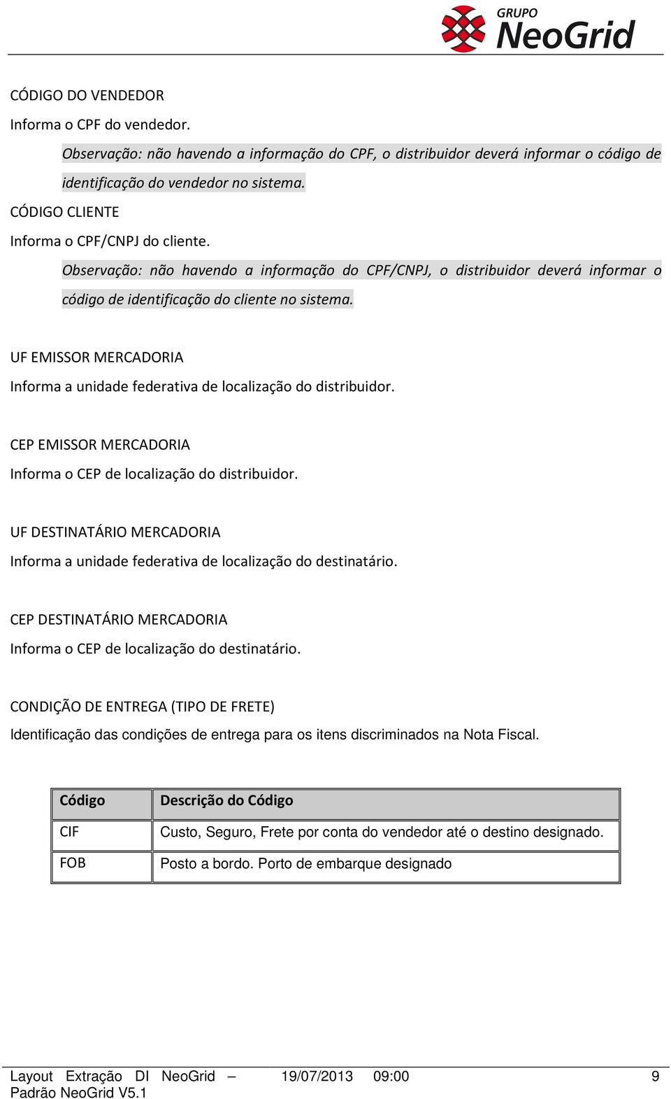 UF EMISSOR MERCADORIA Informa a unidade federativa de localização do distribuidor. CEP EMISSOR MERCADORIA Informa o CEP de localização do distribuidor.