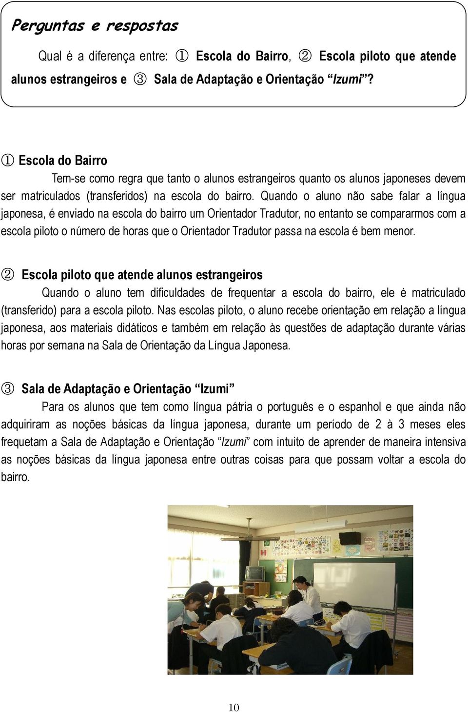 Quando o aluno não sabe falar a língua japonesa, é enviado na escola do bairro um Orientador Tradutor, no entanto se compararmos com a escola piloto o número de horas que o Orientador Tradutor passa