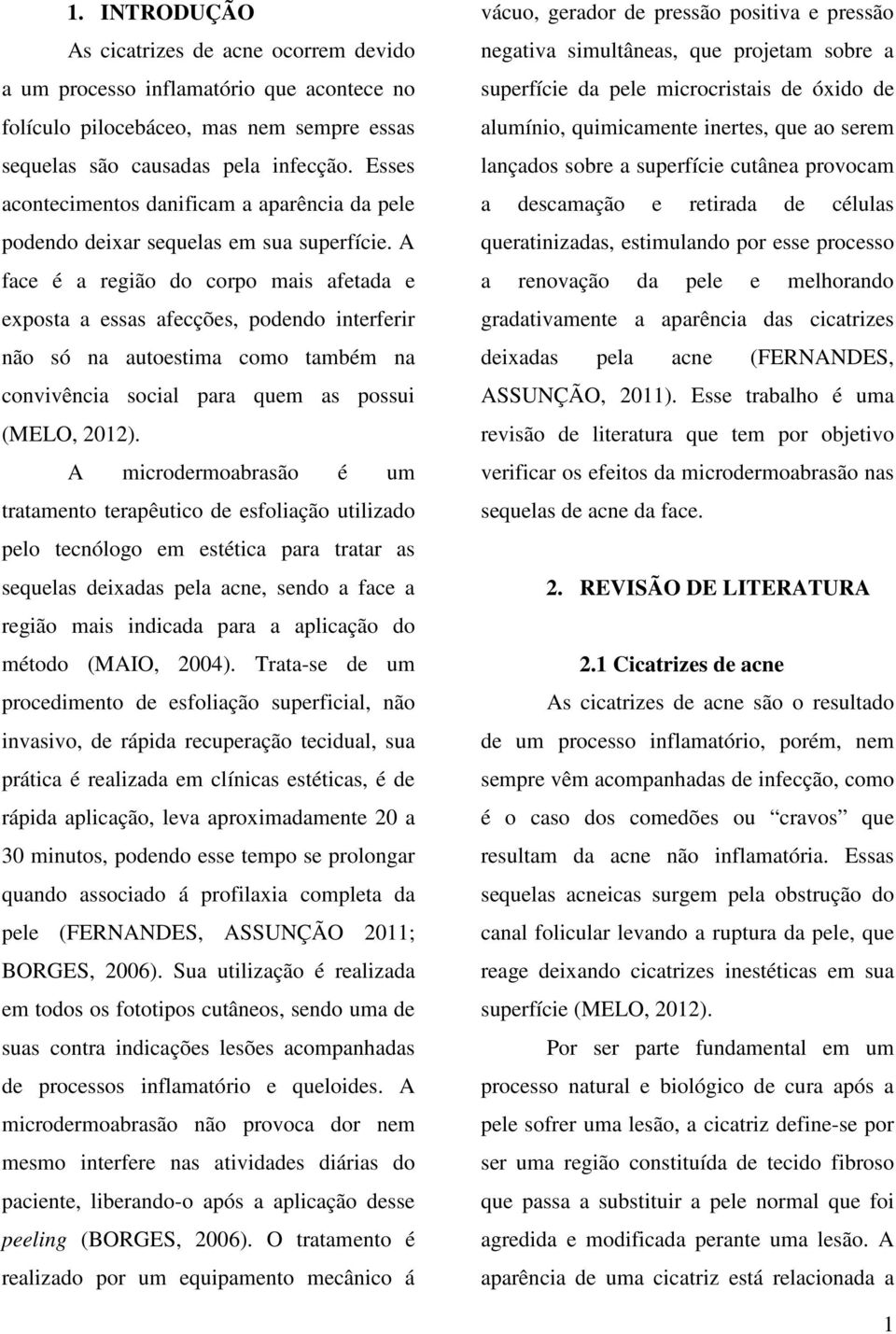 A face é a região do corpo mais afetada e exposta a essas afecções, podendo interferir não só na autoestima como também na convivência social para quem as possui (MELO, 2012).