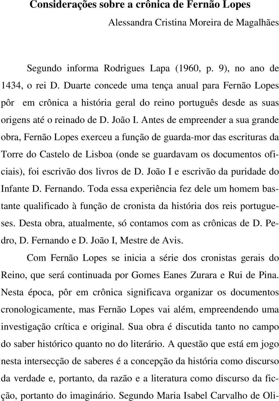 Antes de empreender a sua grande obra, Fernão Lopes exerceu a função de guarda-mor das escrituras da Torre do Castelo de Lisboa (onde se guardavam os documentos oficiais), foi escrivão dos livros de