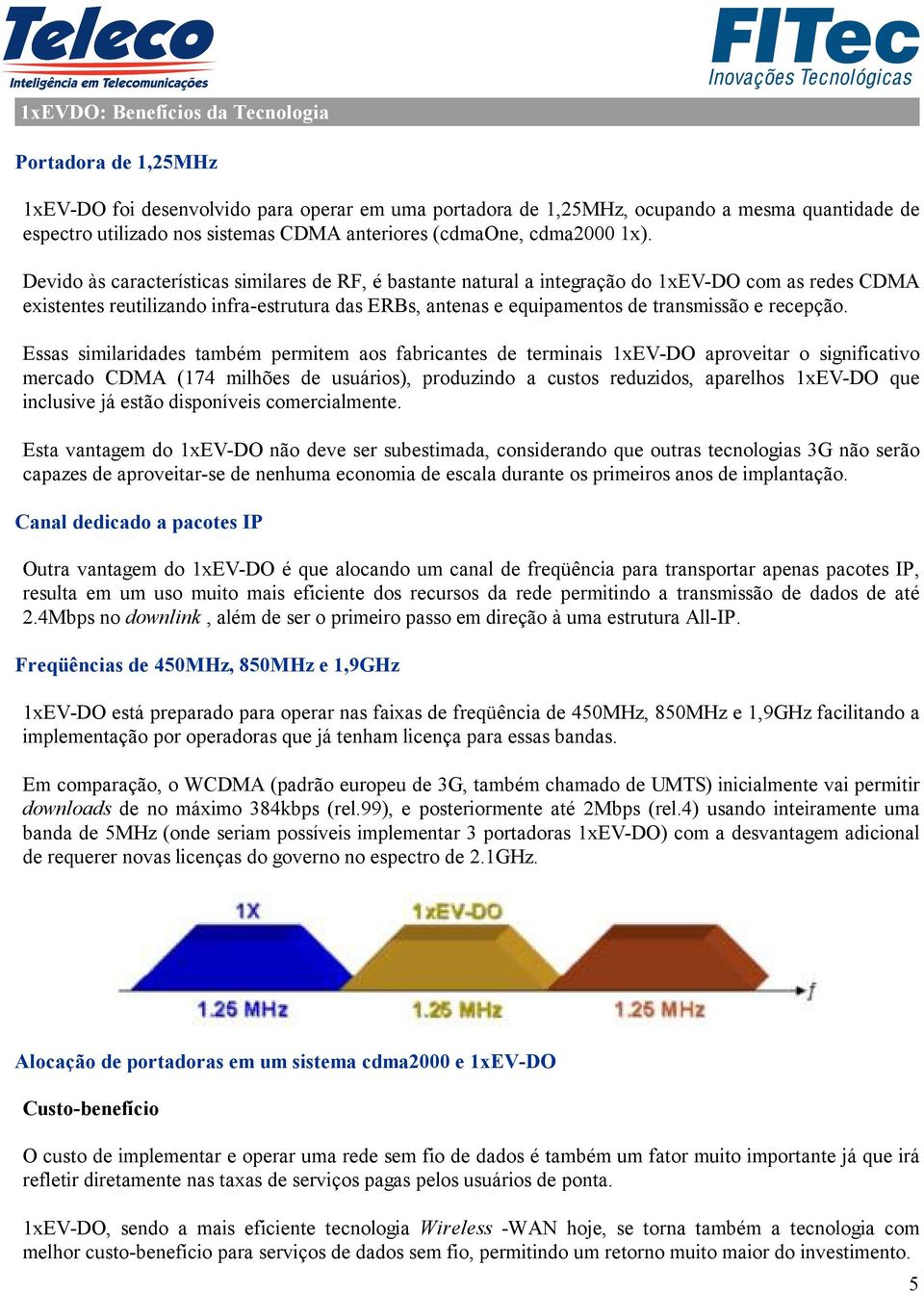 Devido às características similares de RF, é bastante natural a integração do 1xEV-DO com as redes CDMA existentes reutilizando infra-estrutura das ERBs, antenas e equipamentos de transmissão e