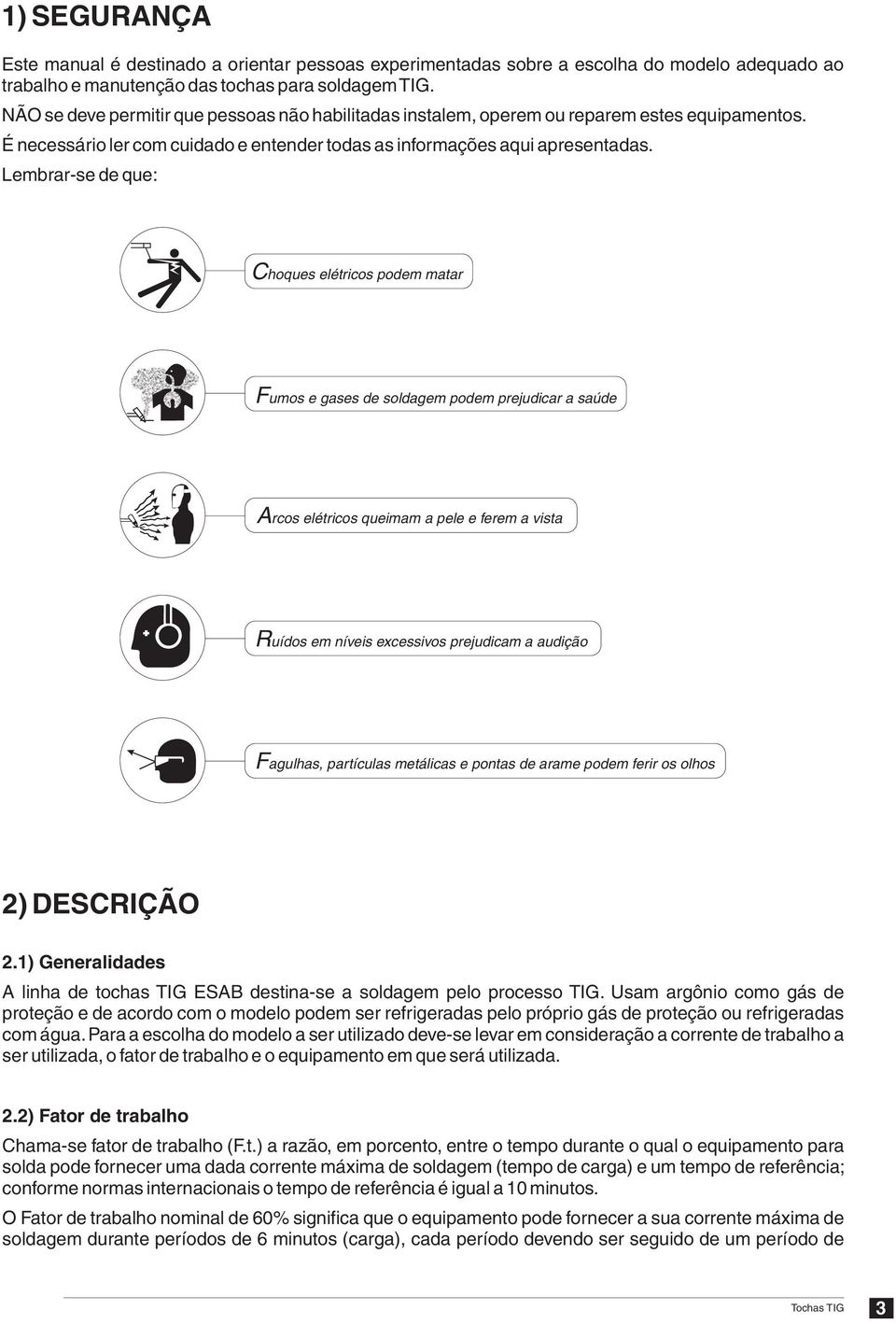 Lembrar-se de que: Choques elétricos podem matar Fumos e gases de soldagem podem prejudicar a saúde Arcos elétricos queimam a pele e ferem a vista Ruídos em níveis excessivos prejudicam a audição