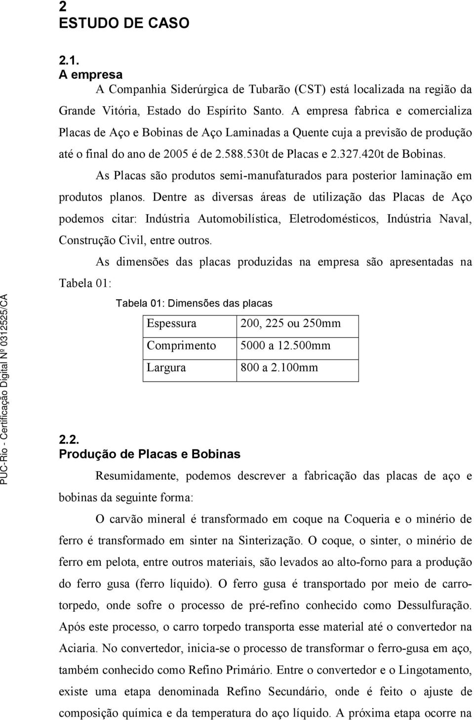 As Placas são produtos semi-manufaturados para posterior laminação em produtos planos.