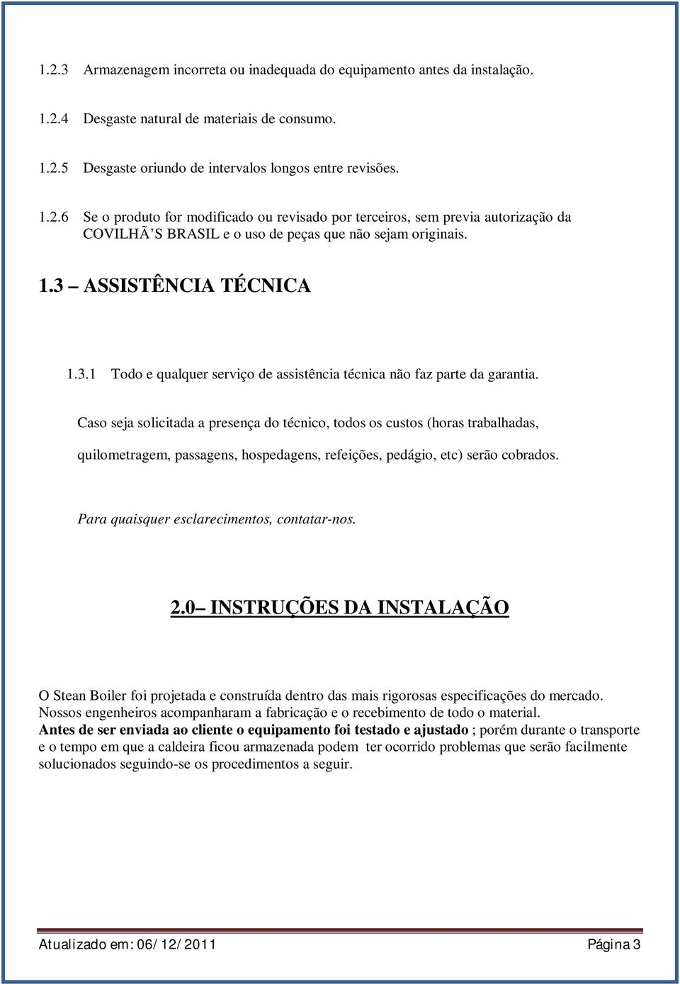 Caso seja solicitada a presença do técnico, todos os custos (horas trabalhadas, quilometragem, passagens, hospedagens, refeições, pedágio, etc) serão cobrados.