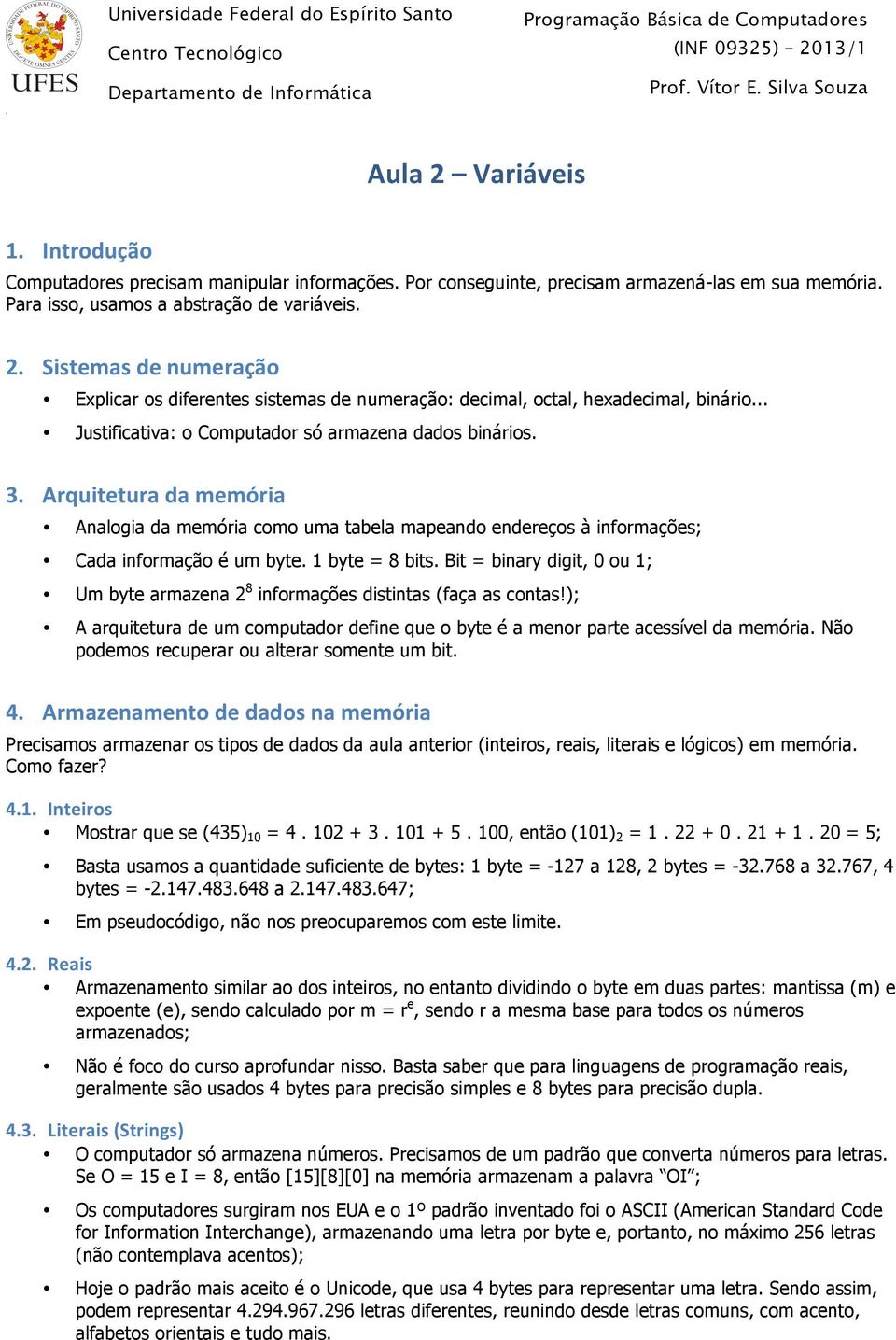 Bit = binary digit, 0 ou 1; Um byte armazena 2 8 informações distintas (faça as contas!); A arquitetura de um computador define que o byte é a menor parte acessível da memória.