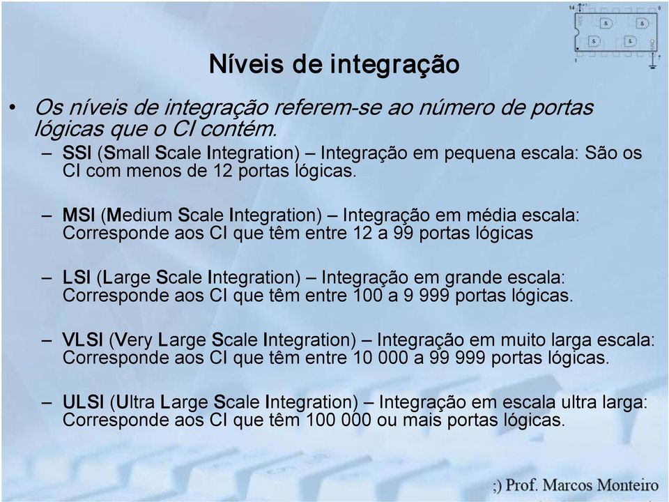 MSI (Medium Scale Integration) Integração em média escala: Corresponde aos CI que têm entre 12 a 99 portas lógicas LSI (Large Scale Integration) Integração em grande escala: