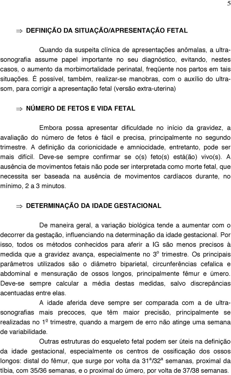 É possível, também, realizar-se manobras, com o auxílio do ultrasom, para corrigir a apresentação fetal (versão extra-uterina) NÚMERO DE FETOS E VIDA FETAL Embora possa apresentar dificuldade no