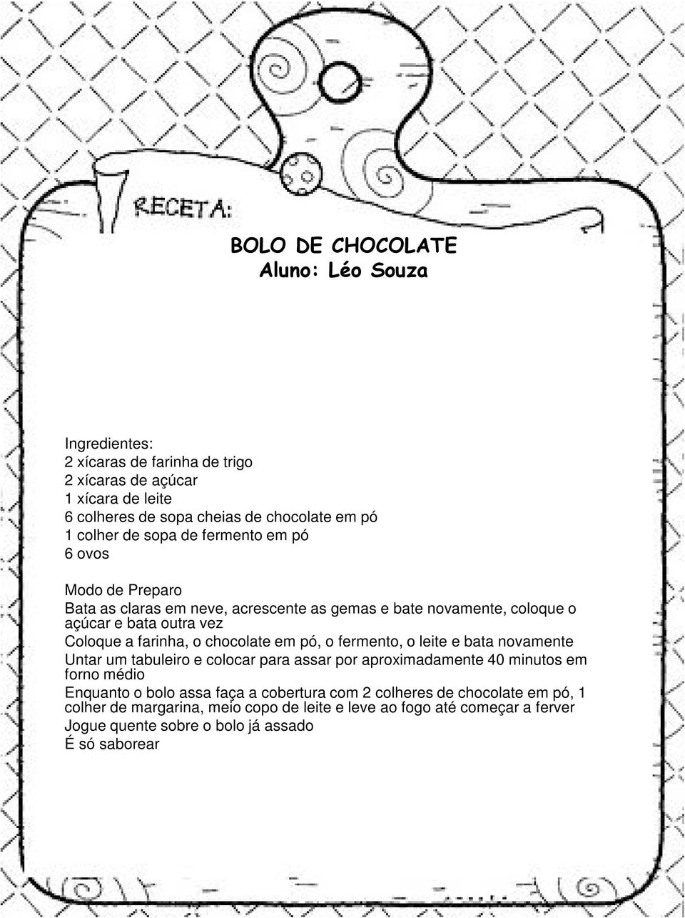 farinha, o chocolate em pó, o fermento, o leite e bata novamente Untar um tabuleiro e colocar para assar por aproximadamente 40 minutos em forno médio Enquanto o bolo