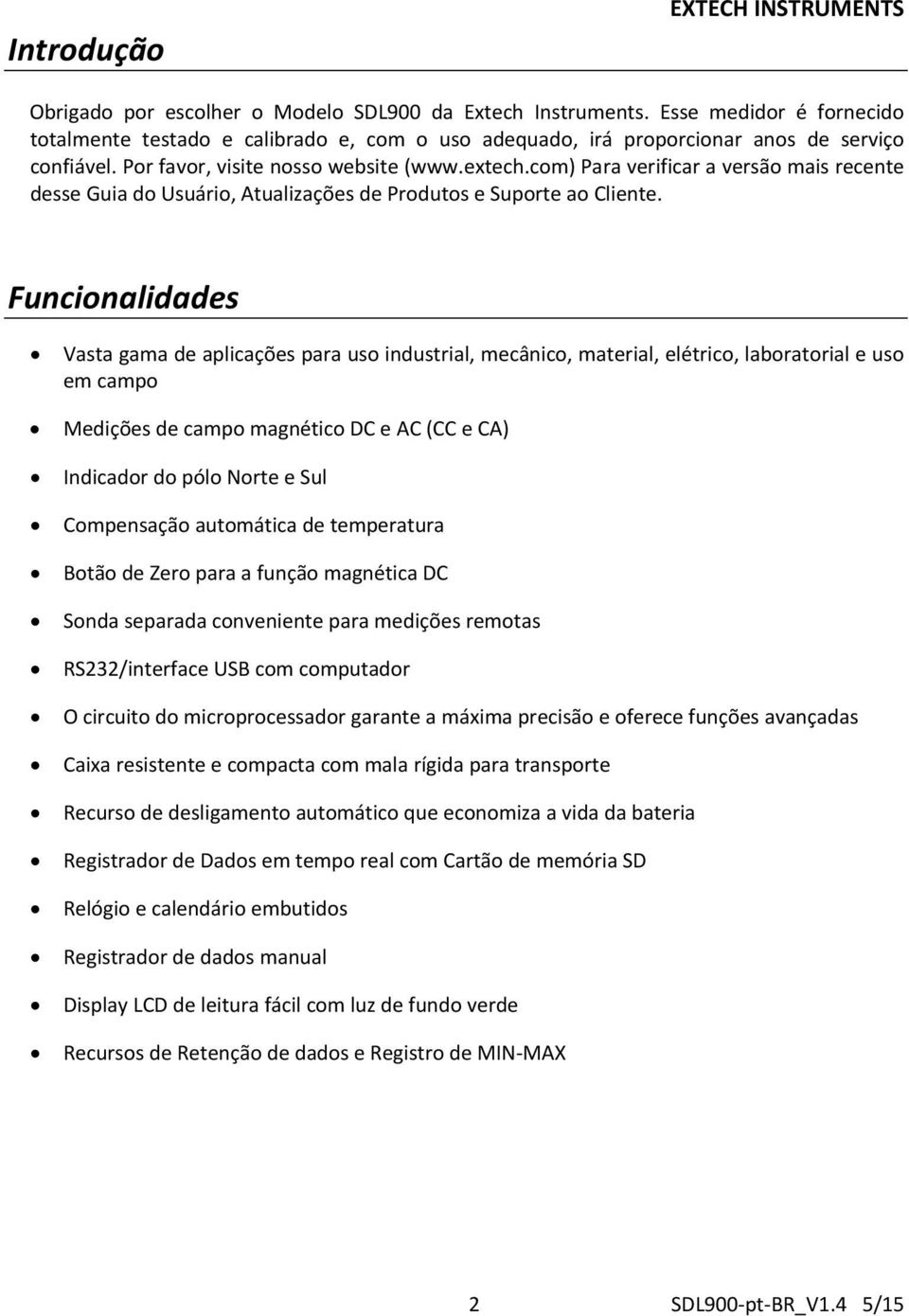 Funcionalidades Vasta gama de aplicações para uso industrial, mecânico, material, elétrico, laboratorial e uso em campo Medições de campo magnético DC e AC (CC e CA) Indicador do pólo Norte e Sul