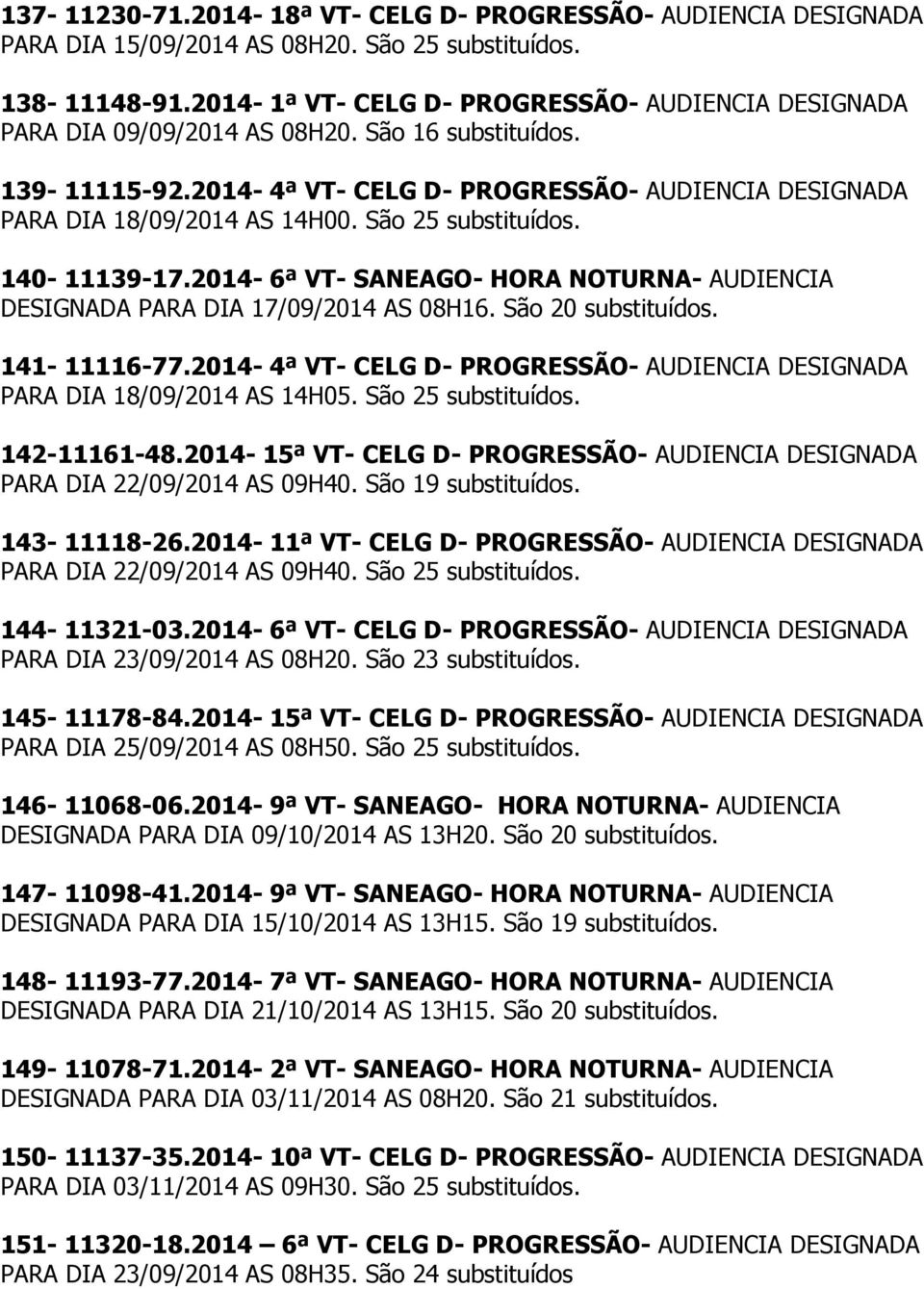 2014-6ª VT- SANEAGO- HORA NOTURNA- AUDIENCIA DESIGNADA PARA DIA 17/09/2014 AS 08H16. São 20 141-11116-77.2014-4ª VT- CELG D- PROGRESSÃO- AUDIENCIA DESIGNADA PARA DIA 18/09/2014 AS 14H05.