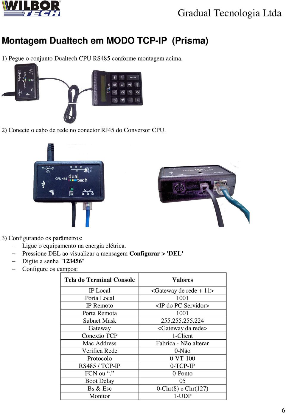 Pressione DEL ao visualizar a mensagem Configurar > 'DEL' Digite a senha "123456" Configure os campos: Tela do Terminal Console Valores IP Local <Gateway de rede + 11> Porta Local