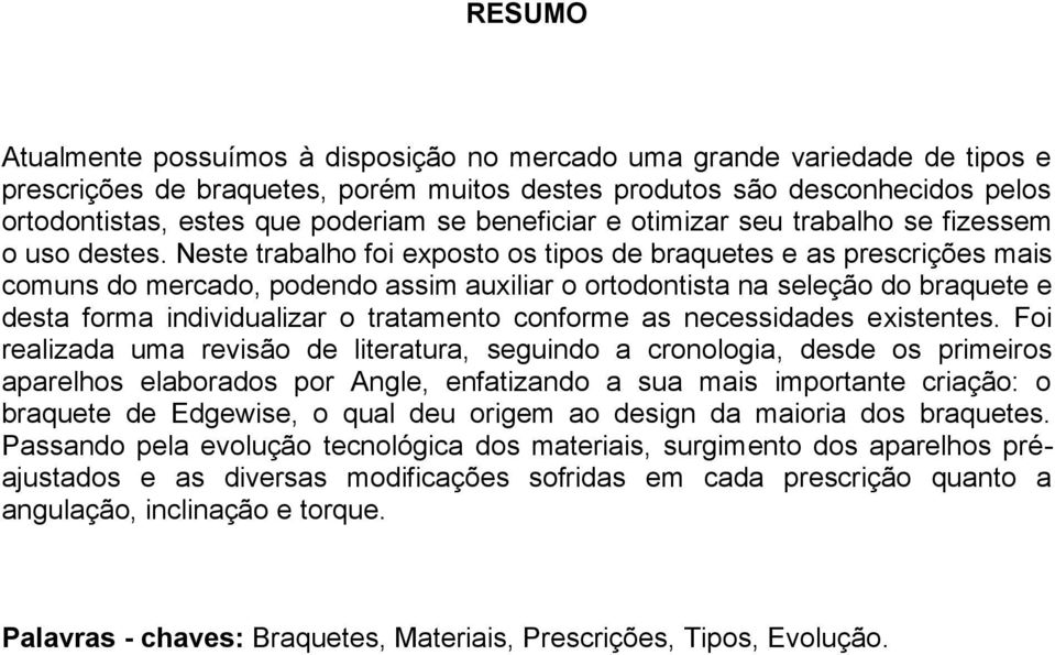 Neste trabalho foi exposto os tipos de braquetes e as prescrições mais comuns do mercado, podendo assim auxiliar o ortodontista na seleção do braquete e desta forma individualizar o tratamento