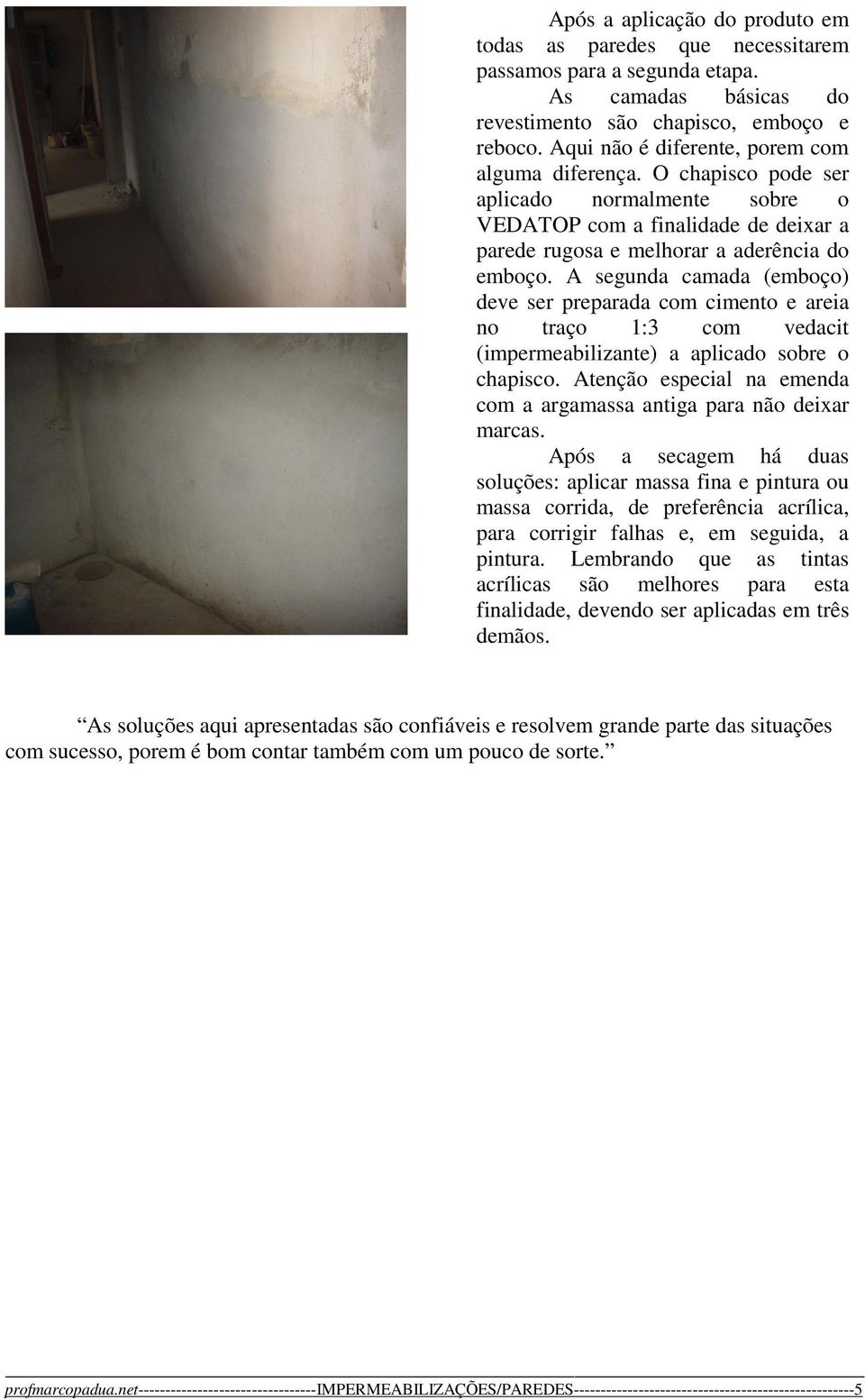 A segunda camada (emboço) deve ser preparada com cimento e areia no traço 1:3 com vedacit (impermeabilizante) a aplicado sobre o chapisco.